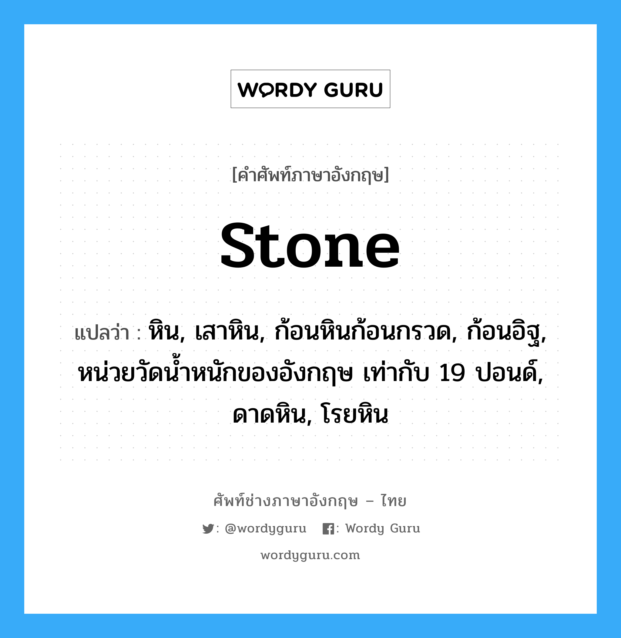 stone แปลว่า?, คำศัพท์ช่างภาษาอังกฤษ - ไทย stone คำศัพท์ภาษาอังกฤษ stone แปลว่า หิน, เสาหิน, ก้อนหินก้อนกรวด, ก้อนอิฐ, หน่วยวัดน้ำหนักของอังกฤษ เท่ากับ 19 ปอนด์, ดาดหิน, โรยหิน