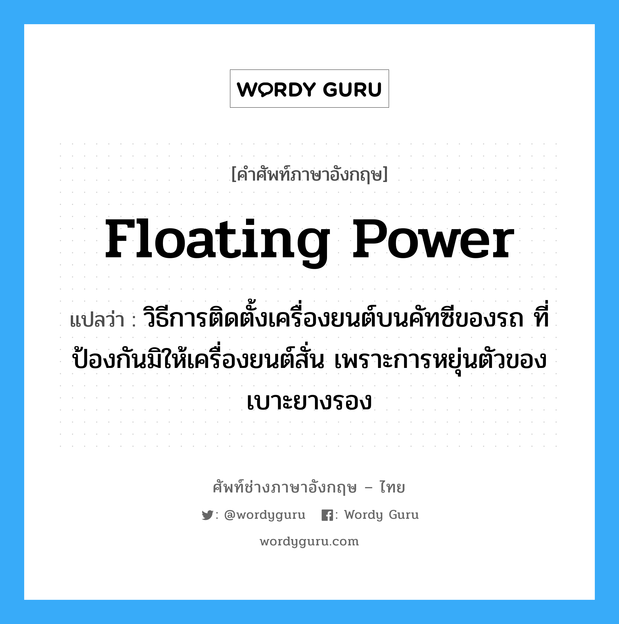floating power แปลว่า?, คำศัพท์ช่างภาษาอังกฤษ - ไทย floating power คำศัพท์ภาษาอังกฤษ floating power แปลว่า วิธีการติดตั้งเครื่องยนต์บนคัทซีของรถ ที่ป้องกันมิให้เครื่องยนต์สั่น เพราะการหยุ่นตัวของเบาะยางรอง