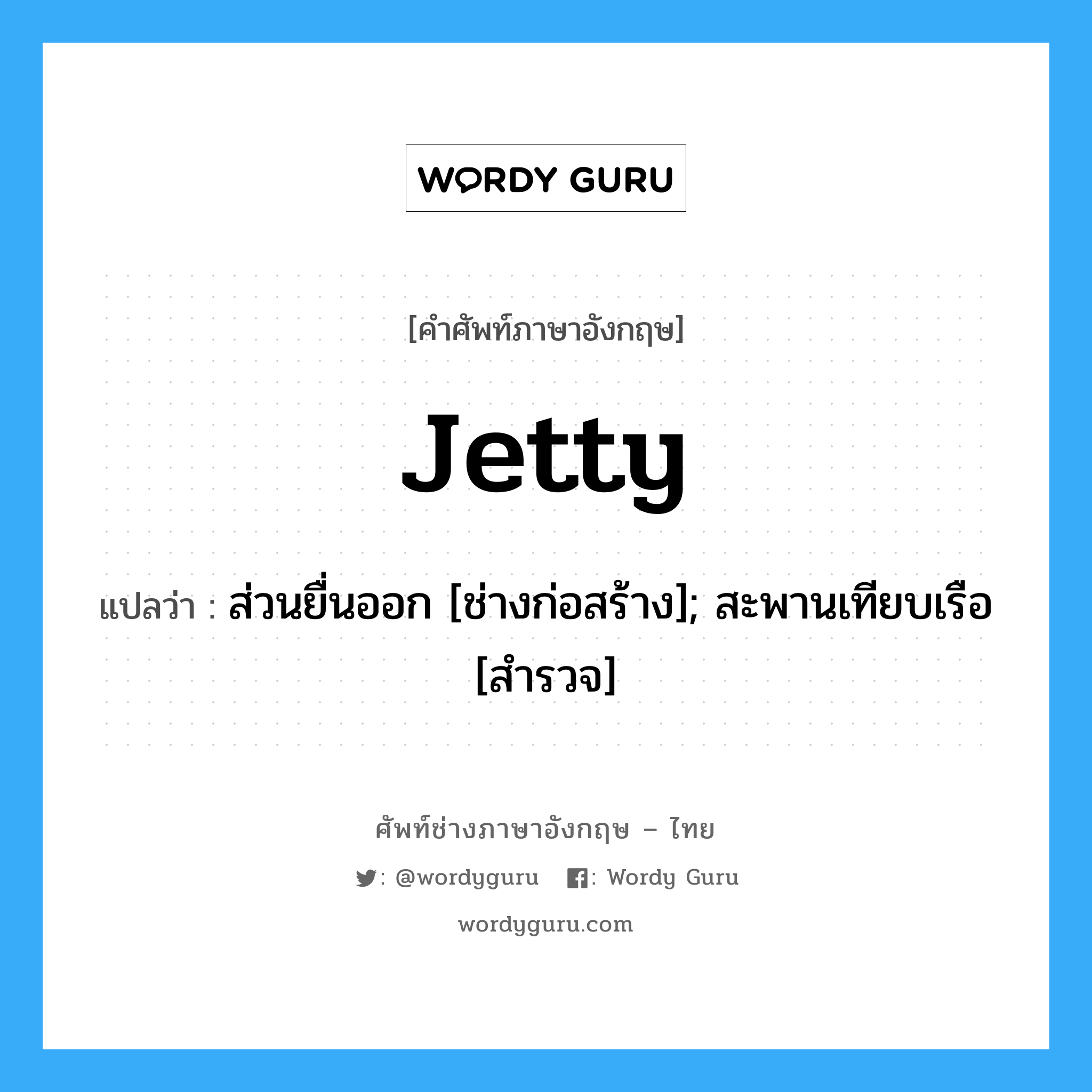 Jetty แปลว่า?, คำศัพท์ช่างภาษาอังกฤษ - ไทย Jetty คำศัพท์ภาษาอังกฤษ Jetty แปลว่า ส่วนยื่นออก [ช่างก่อสร้าง]; สะพานเทียบเรือ [สำรวจ]