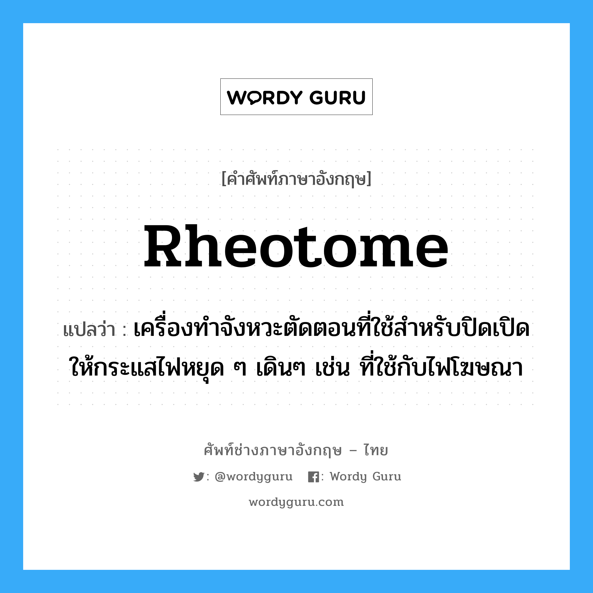 rheotome แปลว่า?, คำศัพท์ช่างภาษาอังกฤษ - ไทย rheotome คำศัพท์ภาษาอังกฤษ rheotome แปลว่า เครื่องทำจังหวะตัดตอนที่ใช้สำหรับปิดเปิดให้กระแสไฟหยุด ๆ เดินๆ เช่น ที่ใช้กับไฟโฆษณา