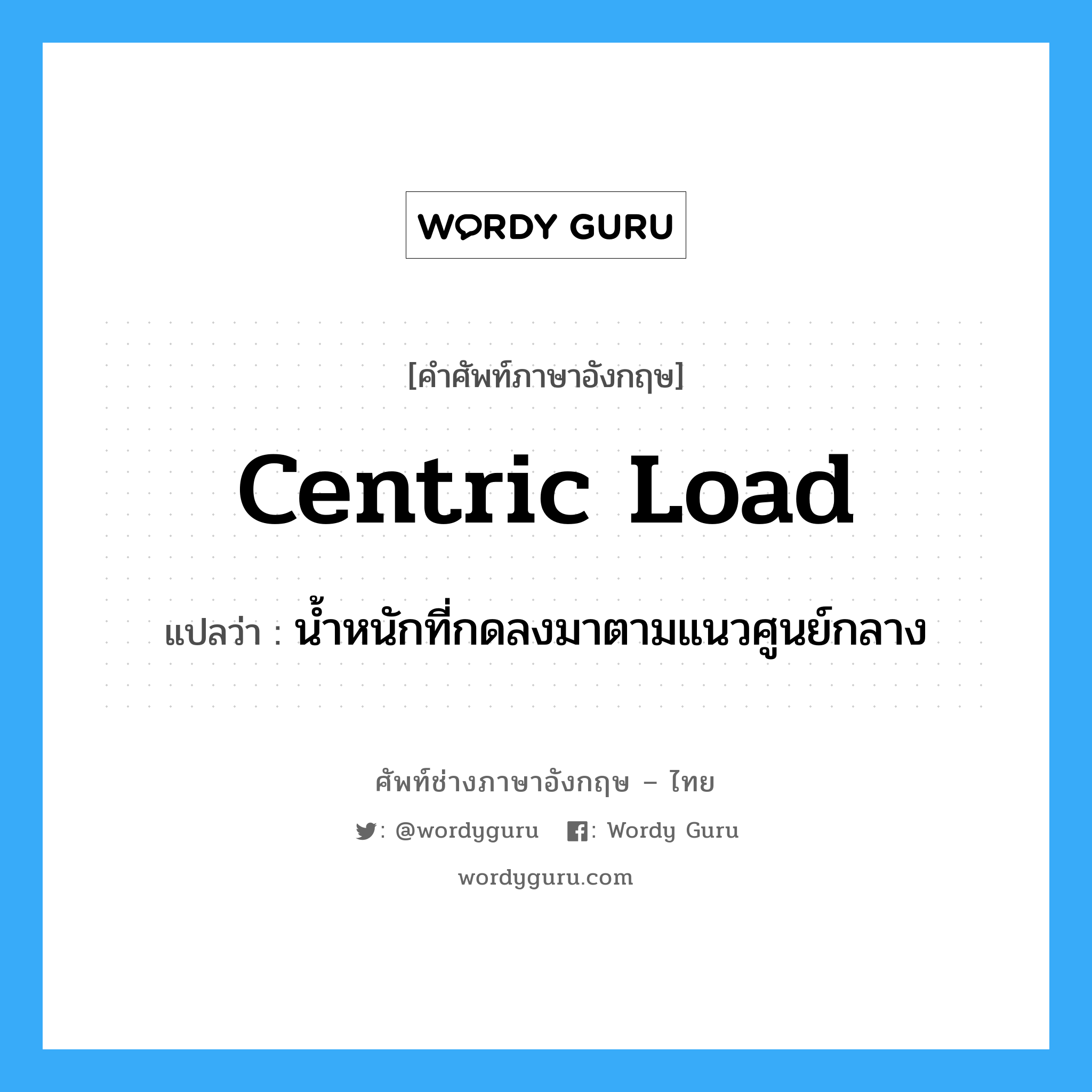 centric load แปลว่า?, คำศัพท์ช่างภาษาอังกฤษ - ไทย centric load คำศัพท์ภาษาอังกฤษ centric load แปลว่า น้ำหนักที่กดลงมาตามแนวศูนย์กลาง