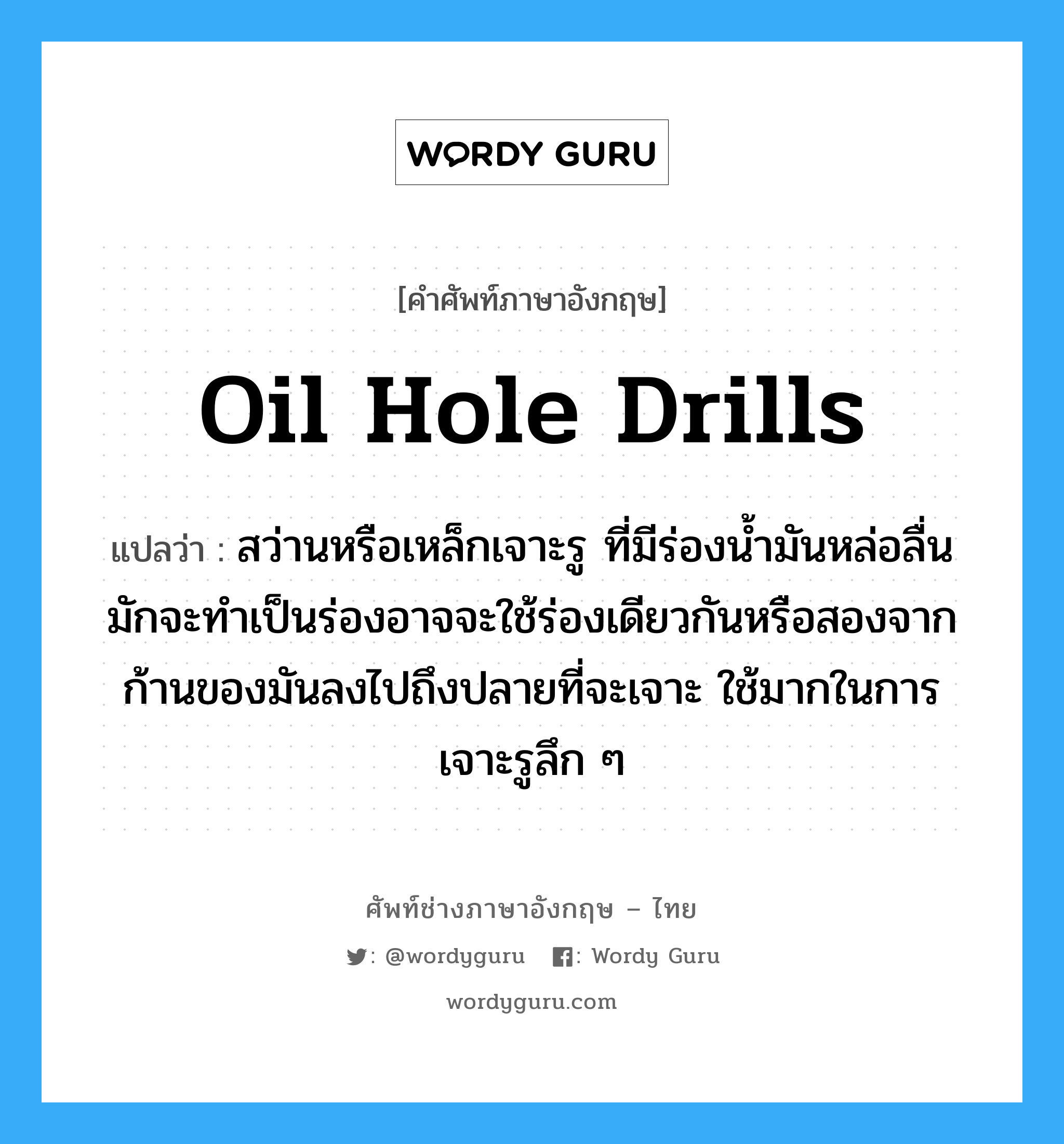 oil hole drills แปลว่า?, คำศัพท์ช่างภาษาอังกฤษ - ไทย oil hole drills คำศัพท์ภาษาอังกฤษ oil hole drills แปลว่า สว่านหรือเหล็กเจาะรู ที่มีร่องน้ำมันหล่อลื่น มักจะทำเป็นร่องอาจจะใช้ร่องเดียวกันหรือสองจากก้านของมันลงไปถึงปลายที่จะเจาะ ใช้มากในการเจาะรูลึก ๆ