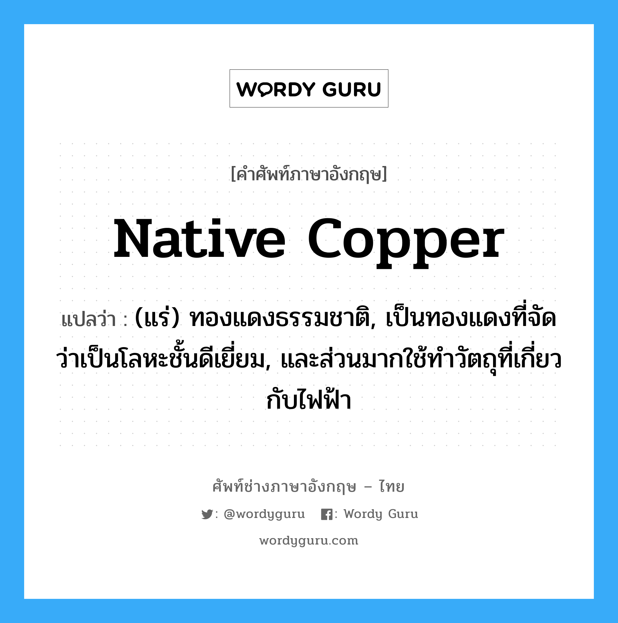 native copper แปลว่า?, คำศัพท์ช่างภาษาอังกฤษ - ไทย native copper คำศัพท์ภาษาอังกฤษ native copper แปลว่า (แร่) ทองแดงธรรมชาติ, เป็นทองแดงที่จัดว่าเป็นโลหะชั้นดีเยี่ยม, และส่วนมากใช้ทำวัตถุที่เกี่ยวกับไฟฟ้า