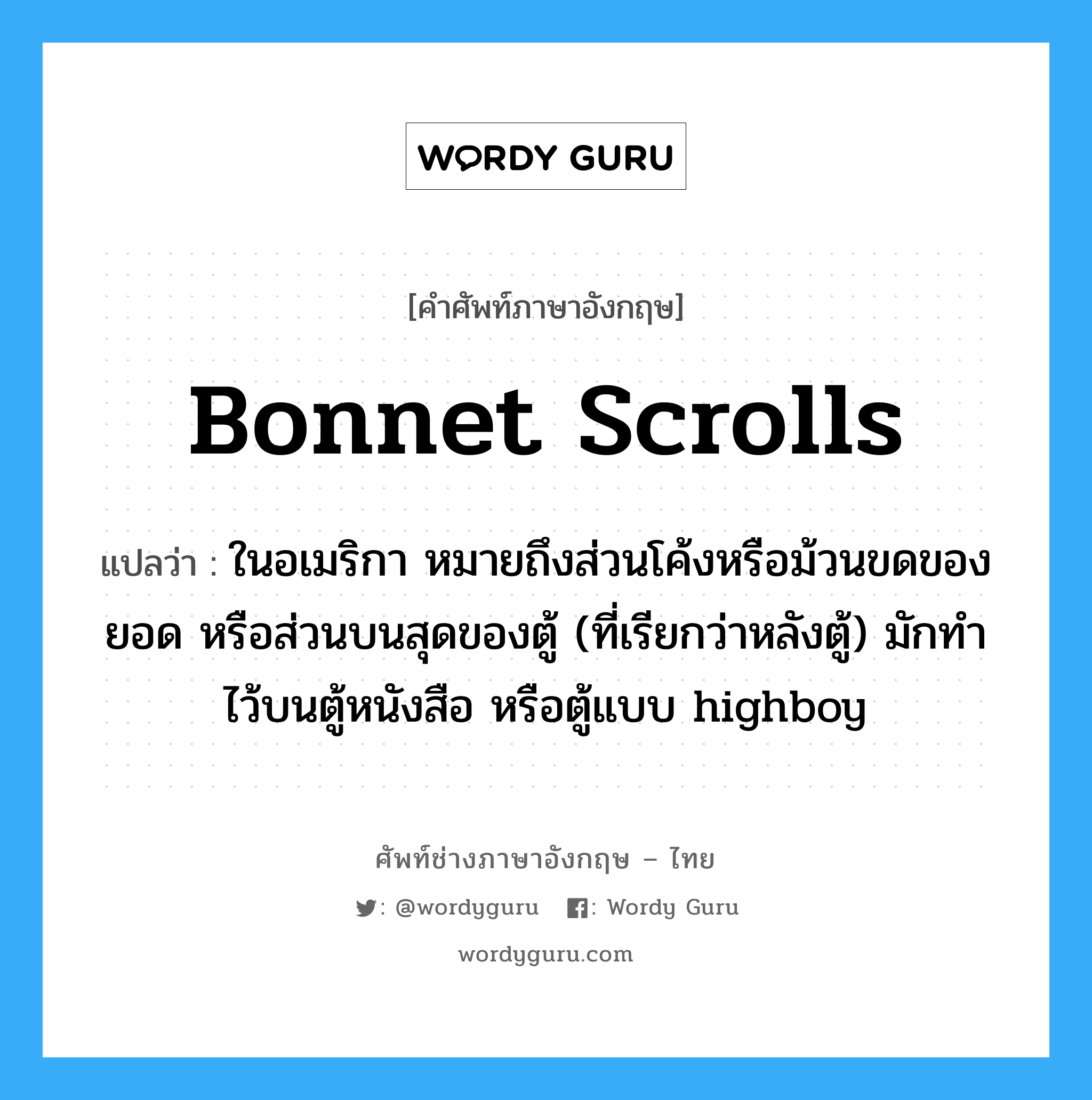 bonnet scrolls แปลว่า?, คำศัพท์ช่างภาษาอังกฤษ - ไทย bonnet scrolls คำศัพท์ภาษาอังกฤษ bonnet scrolls แปลว่า ในอเมริกา หมายถึงส่วนโค้งหรือม้วนขดของยอด หรือส่วนบนสุดของตู้ (ที่เรียกว่าหลังตู้) มักทำไว้บนตู้หนังสือ หรือตู้แบบ highboy