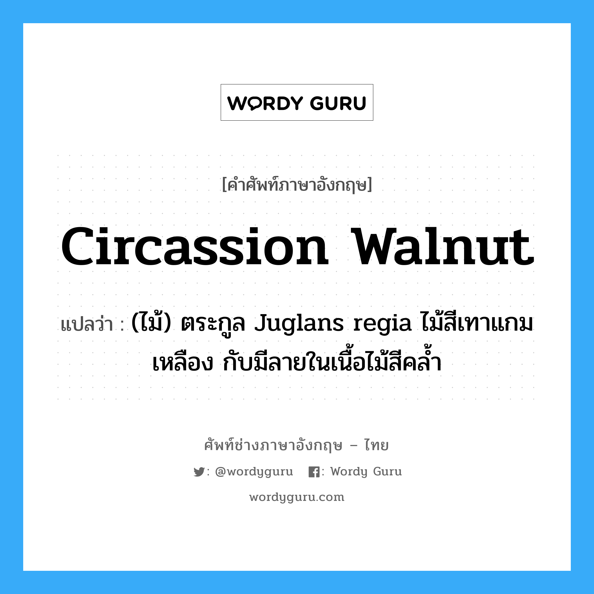 Circassion walnut แปลว่า?, คำศัพท์ช่างภาษาอังกฤษ - ไทย Circassion walnut คำศัพท์ภาษาอังกฤษ Circassion walnut แปลว่า (ไม้) ตระกูล Juglans regia ไม้สีเทาแกมเหลือง กับมีลายในเนื้อไม้สีคล้ำ