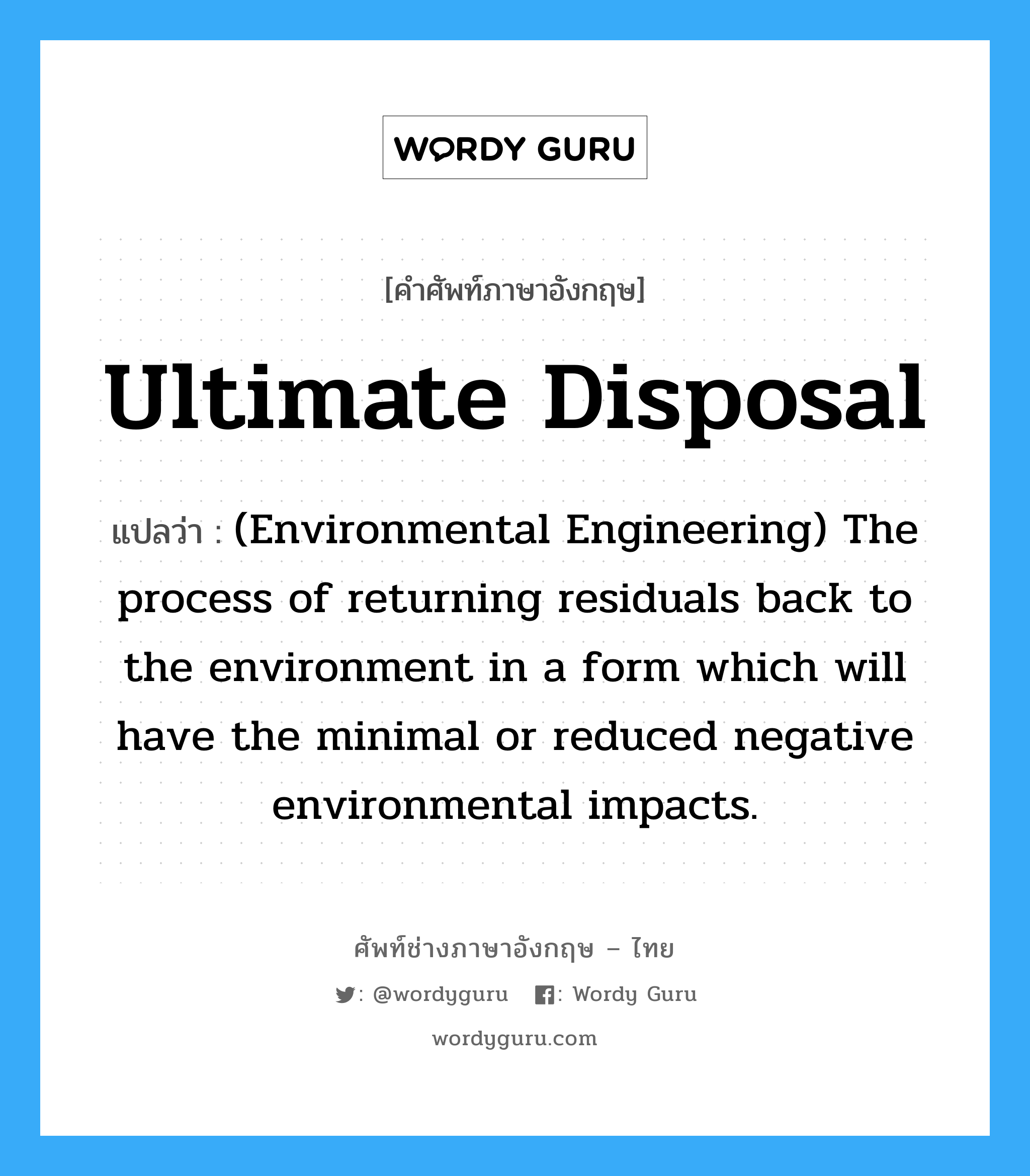 Ultimate disposal แปลว่า?, คำศัพท์ช่างภาษาอังกฤษ - ไทย Ultimate disposal คำศัพท์ภาษาอังกฤษ Ultimate disposal แปลว่า (Environmental Engineering) The process of returning residuals back to the environment in a form which will have the minimal or reduced negative environmental impacts.