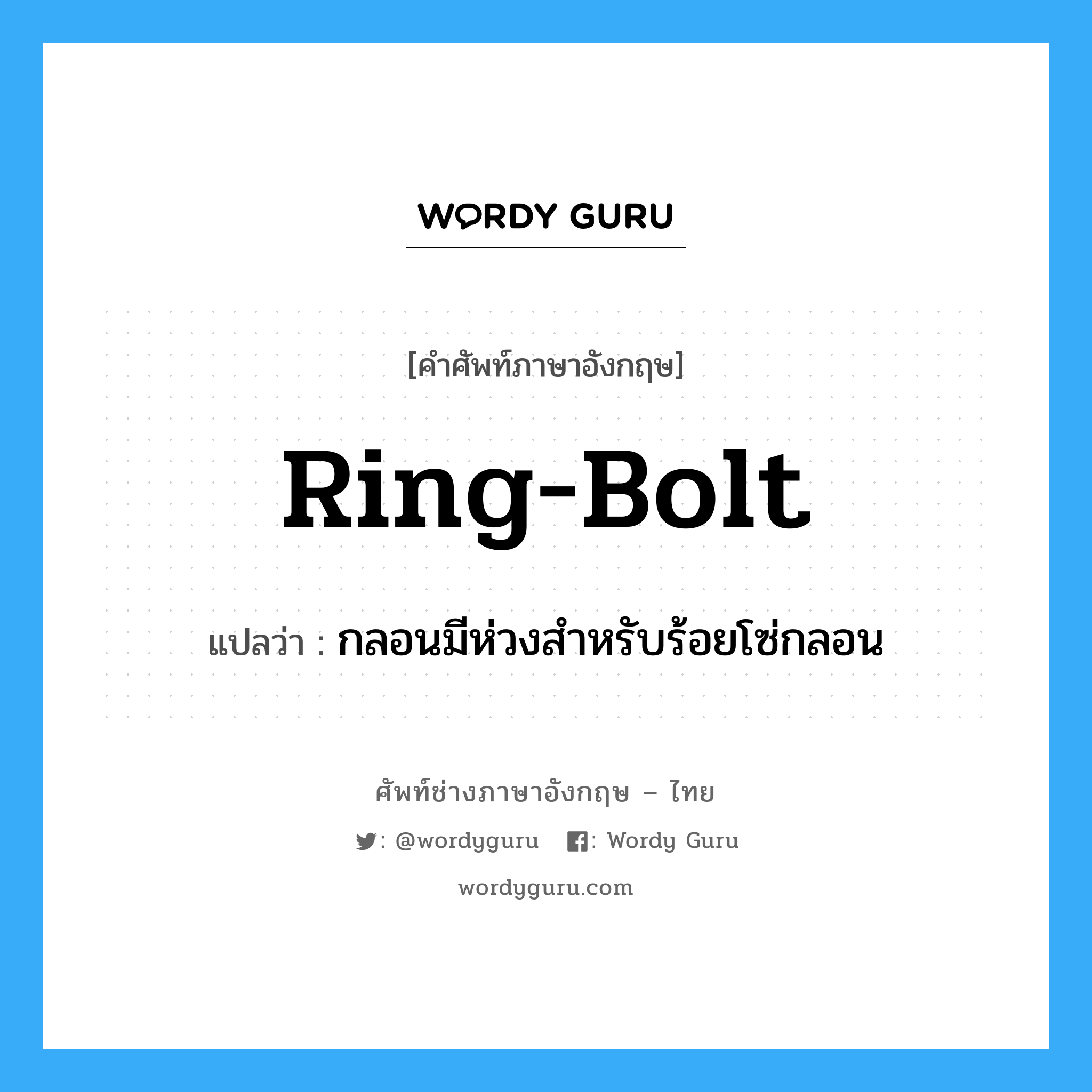 ring-bolt แปลว่า?, คำศัพท์ช่างภาษาอังกฤษ - ไทย ring-bolt คำศัพท์ภาษาอังกฤษ ring-bolt แปลว่า กลอนมีห่วงสำหรับร้อยโซ่กลอน