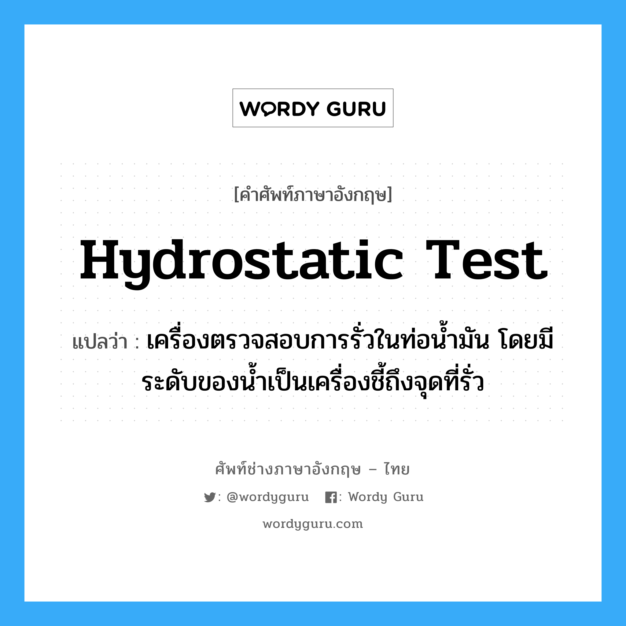 hydrostatic test แปลว่า?, คำศัพท์ช่างภาษาอังกฤษ - ไทย hydrostatic test คำศัพท์ภาษาอังกฤษ hydrostatic test แปลว่า เครื่องตรวจสอบการรั่วในท่อน้ำมัน โดยมีระดับของน้ำเป็นเครื่องชี้ถึงจุดที่รั่ว