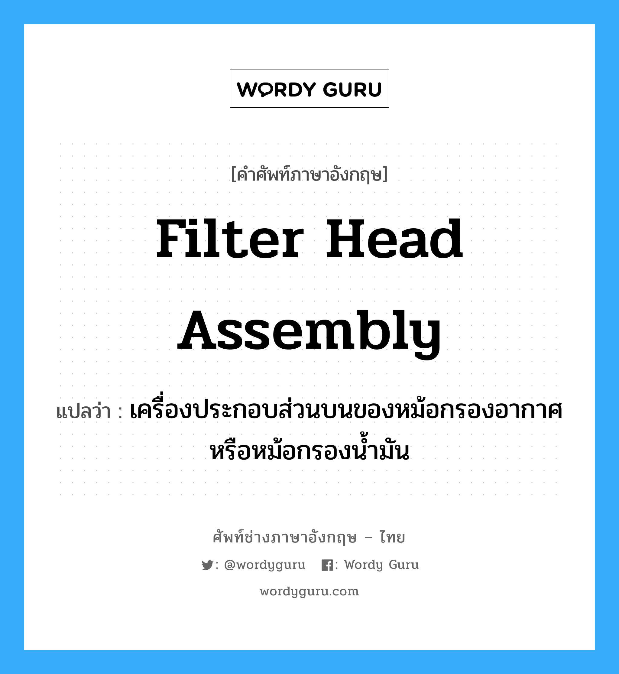 filter head assembly แปลว่า?, คำศัพท์ช่างภาษาอังกฤษ - ไทย filter head assembly คำศัพท์ภาษาอังกฤษ filter head assembly แปลว่า เครื่องประกอบส่วนบนของหม้อกรองอากาศ หรือหม้อกรองน้ำมัน