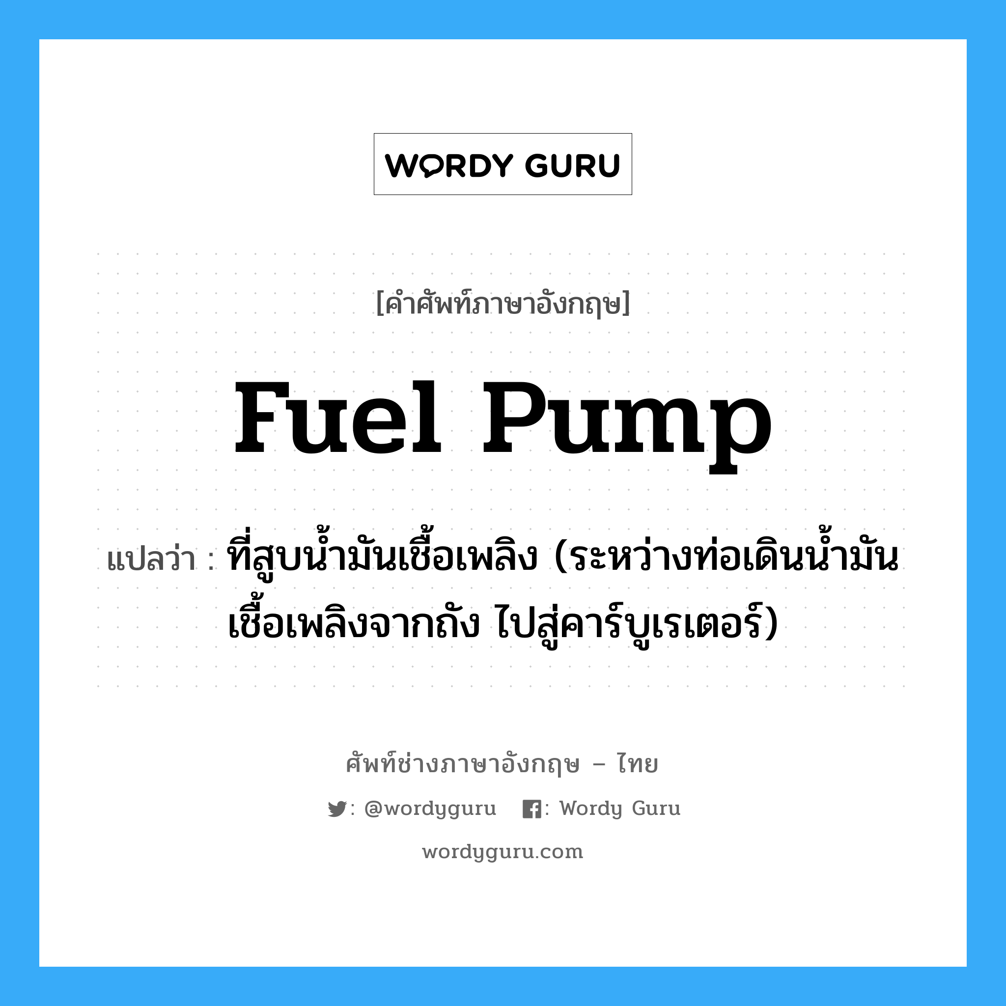 fuel pump แปลว่า?, คำศัพท์ช่างภาษาอังกฤษ - ไทย fuel pump คำศัพท์ภาษาอังกฤษ fuel pump แปลว่า ที่สูบน้ำมันเชื้อเพลิง (ระหว่างท่อเดินน้ำมันเชื้อเพลิงจากถัง ไปสู่คาร์บูเรเตอร์)