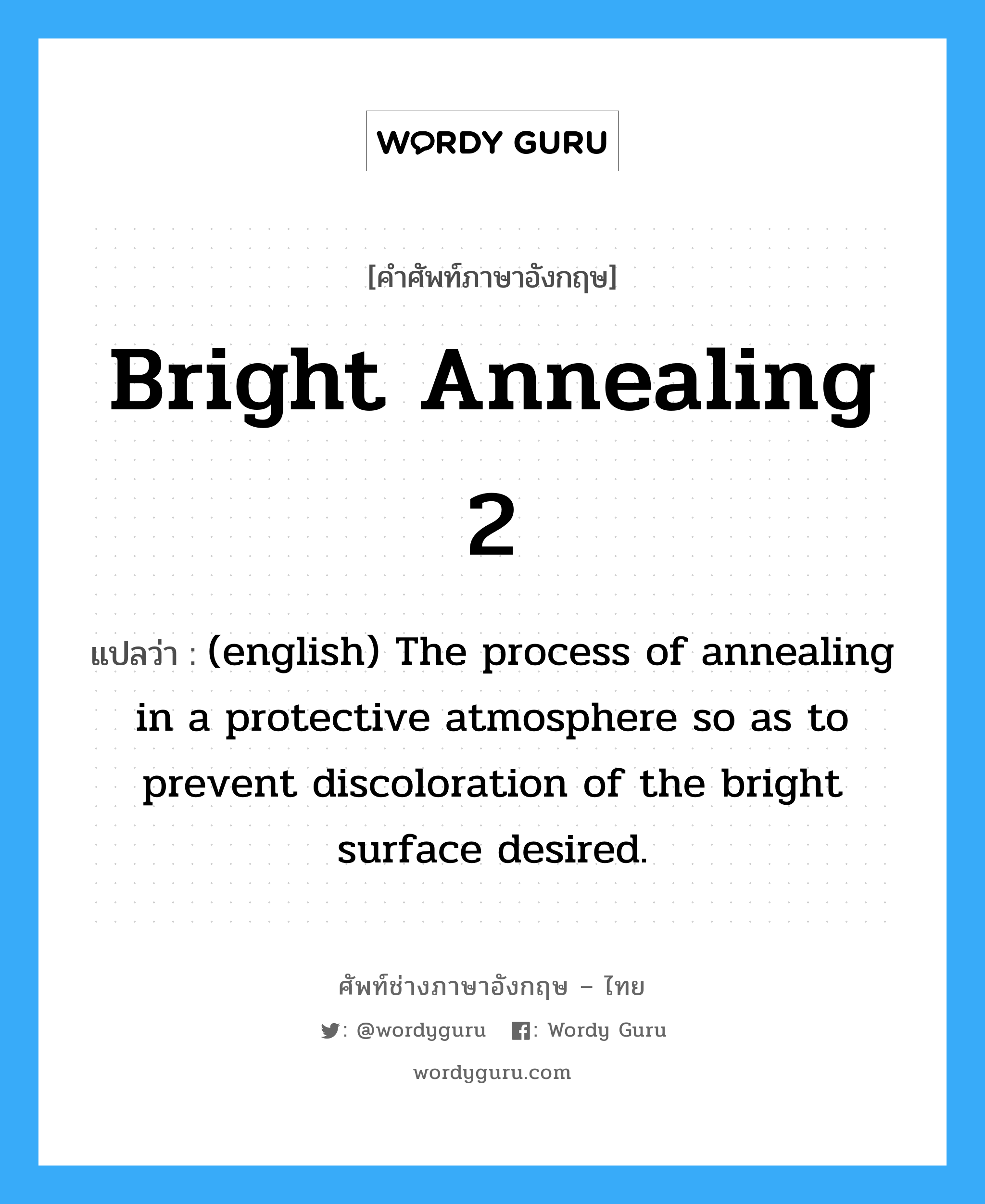 Bright Annealing 2 แปลว่า?, คำศัพท์ช่างภาษาอังกฤษ - ไทย Bright Annealing 2 คำศัพท์ภาษาอังกฤษ Bright Annealing 2 แปลว่า (english) The process of annealing in a protective atmosphere so as to prevent discoloration of the bright surface desired.