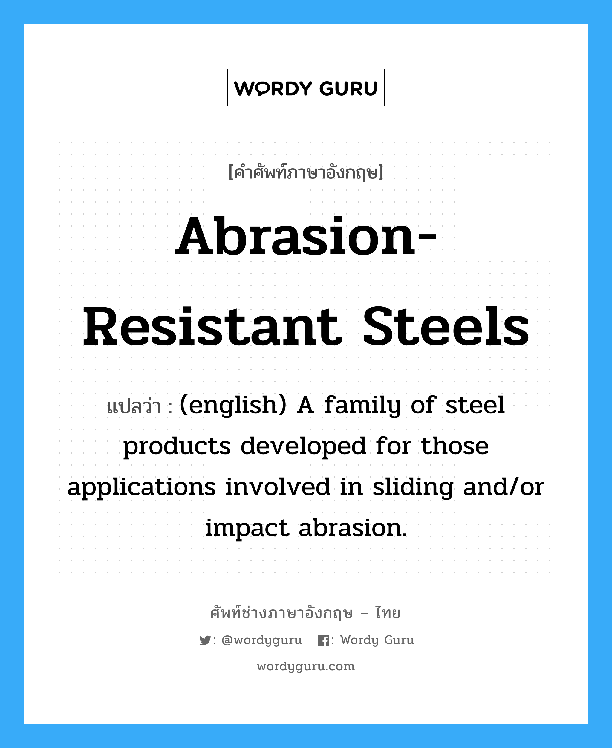 Abrasion-Resistant Steels แปลว่า?, คำศัพท์ช่างภาษาอังกฤษ - ไทย Abrasion-Resistant Steels คำศัพท์ภาษาอังกฤษ Abrasion-Resistant Steels แปลว่า (english) A family of steel products developed for those applications involved in sliding and/or impact abrasion.