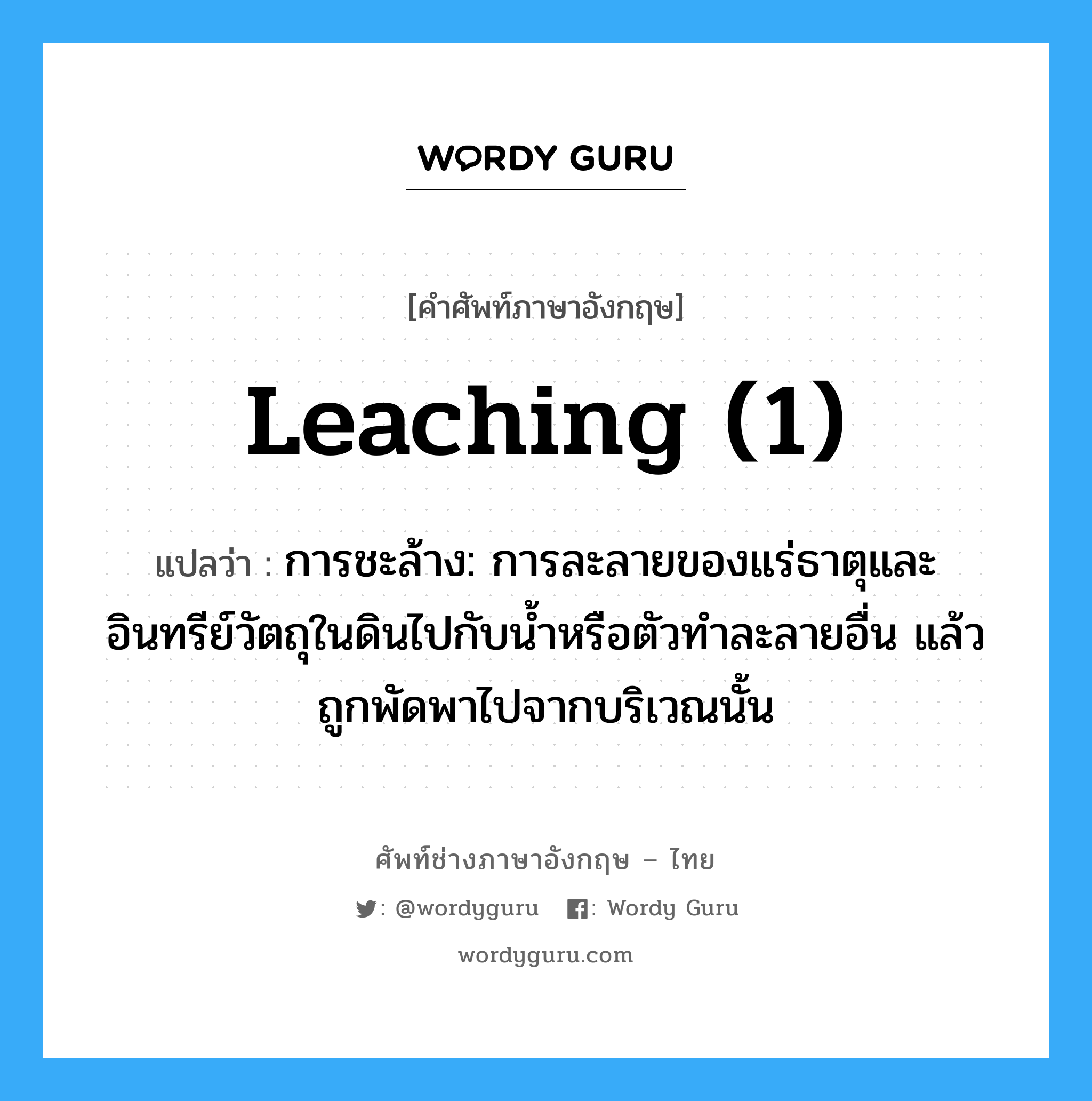 leaching (1) แปลว่า?, คำศัพท์ช่างภาษาอังกฤษ - ไทย leaching (1) คำศัพท์ภาษาอังกฤษ leaching (1) แปลว่า การชะล้าง: การละลายของแร่ธาตุและอินทรีย์วัตถุในดินไปกับน้ำหรือตัวทำละลายอื่น แล้วถูกพัดพาไปจากบริเวณนั้น