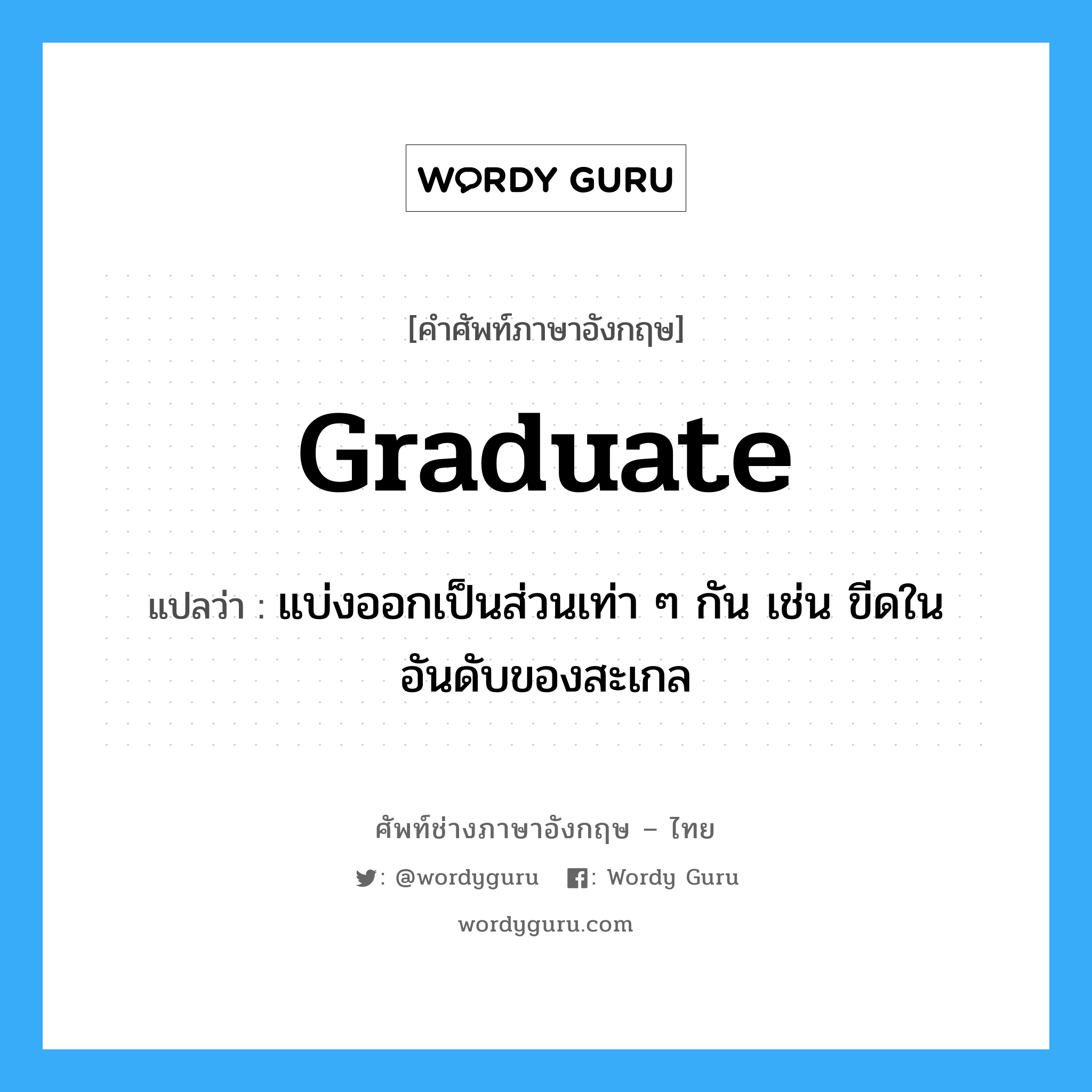 graduate แปลว่า?, คำศัพท์ช่างภาษาอังกฤษ - ไทย graduate คำศัพท์ภาษาอังกฤษ graduate แปลว่า แบ่งออกเป็นส่วนเท่า ๆ กัน เช่น ขีดในอันดับของสะเกล