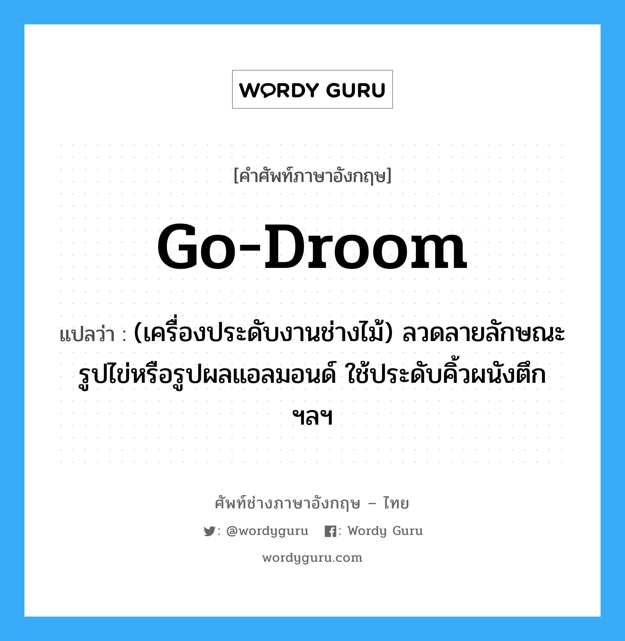 go-droom แปลว่า?, คำศัพท์ช่างภาษาอังกฤษ - ไทย go-droom คำศัพท์ภาษาอังกฤษ go-droom แปลว่า (เครื่องประดับงานช่างไม้) ลวดลายลักษณะรูปไข่หรือรูปผลแอลมอนด์ ใช้ประดับคิ้วผนังตึก ฯลฯ
