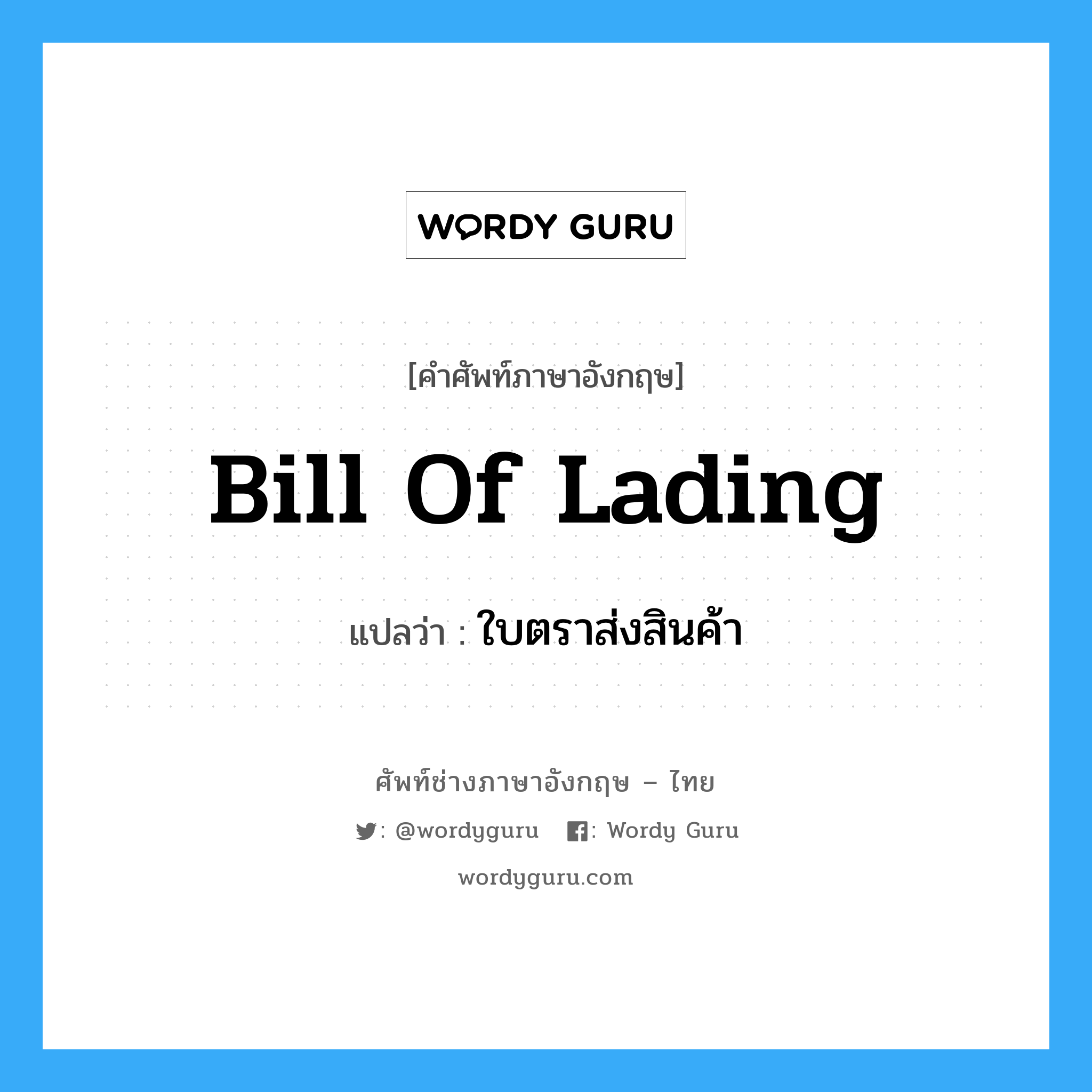 Bill of Lading แปลว่า?, คำศัพท์ช่างภาษาอังกฤษ - ไทย Bill of Lading คำศัพท์ภาษาอังกฤษ Bill of Lading แปลว่า ใบตราส่งสินค้า