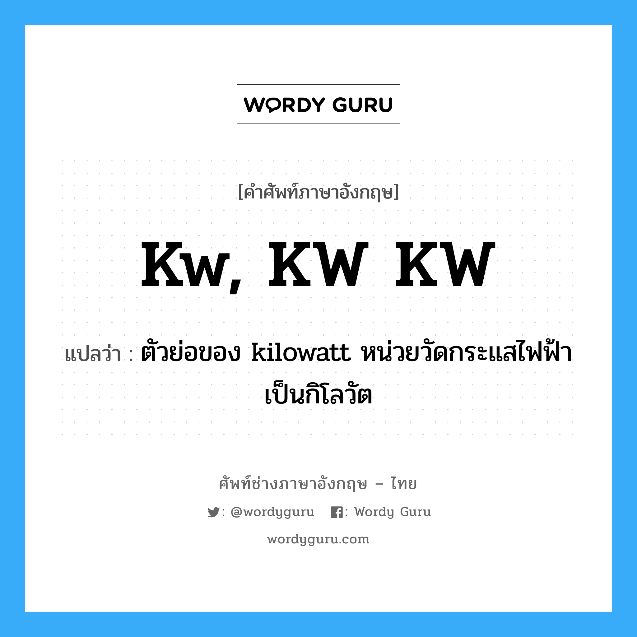 kw, KW KW แปลว่า?, คำศัพท์ช่างภาษาอังกฤษ - ไทย kw, KW KW คำศัพท์ภาษาอังกฤษ kw, KW KW แปลว่า ตัวย่อของ kilowatt หน่วยวัดกระแสไฟฟ้าเป็นกิโลวัต