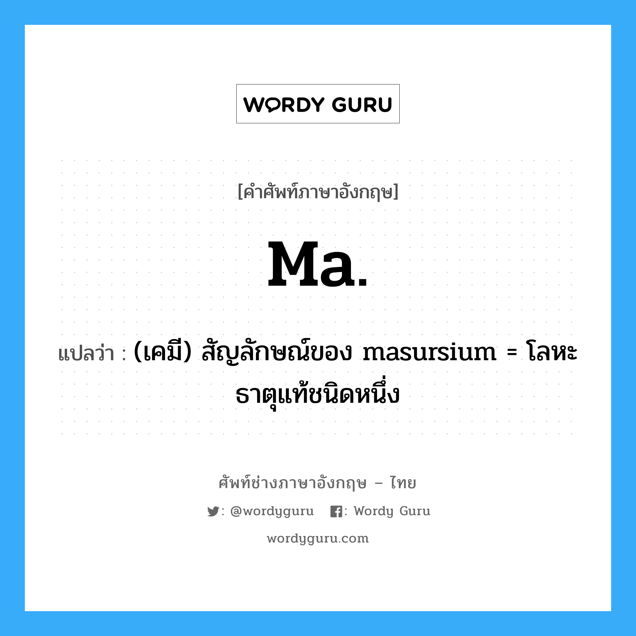 (เคมี) สัญลักษณ์ของ masursium = โลหะธาตุแท้ชนิดหนึ่ง ภาษาอังกฤษ?, คำศัพท์ช่างภาษาอังกฤษ - ไทย (เคมี) สัญลักษณ์ของ masursium = โลหะธาตุแท้ชนิดหนึ่ง คำศัพท์ภาษาอังกฤษ (เคมี) สัญลักษณ์ของ masursium = โลหะธาตุแท้ชนิดหนึ่ง แปลว่า Ma.