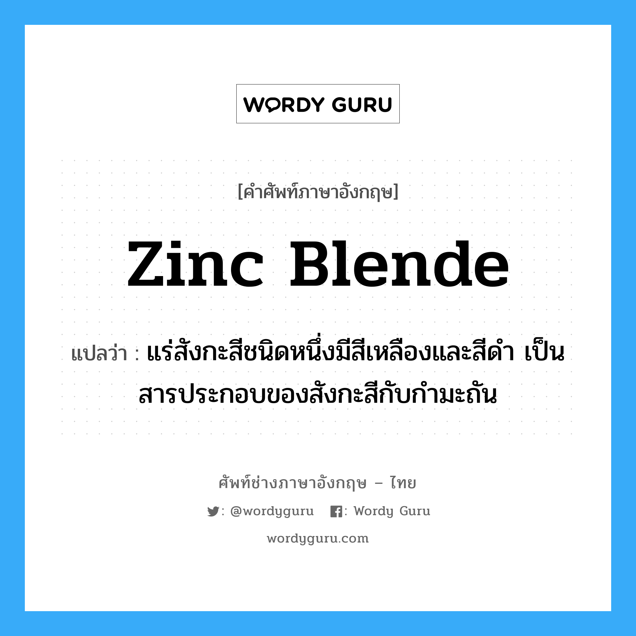 zinc blende แปลว่า?, คำศัพท์ช่างภาษาอังกฤษ - ไทย zinc blende คำศัพท์ภาษาอังกฤษ zinc blende แปลว่า แร่สังกะสีชนิดหนึ่งมีสีเหลืองและสีดำ เป็นสารประกอบของสังกะสีกับกำมะถัน