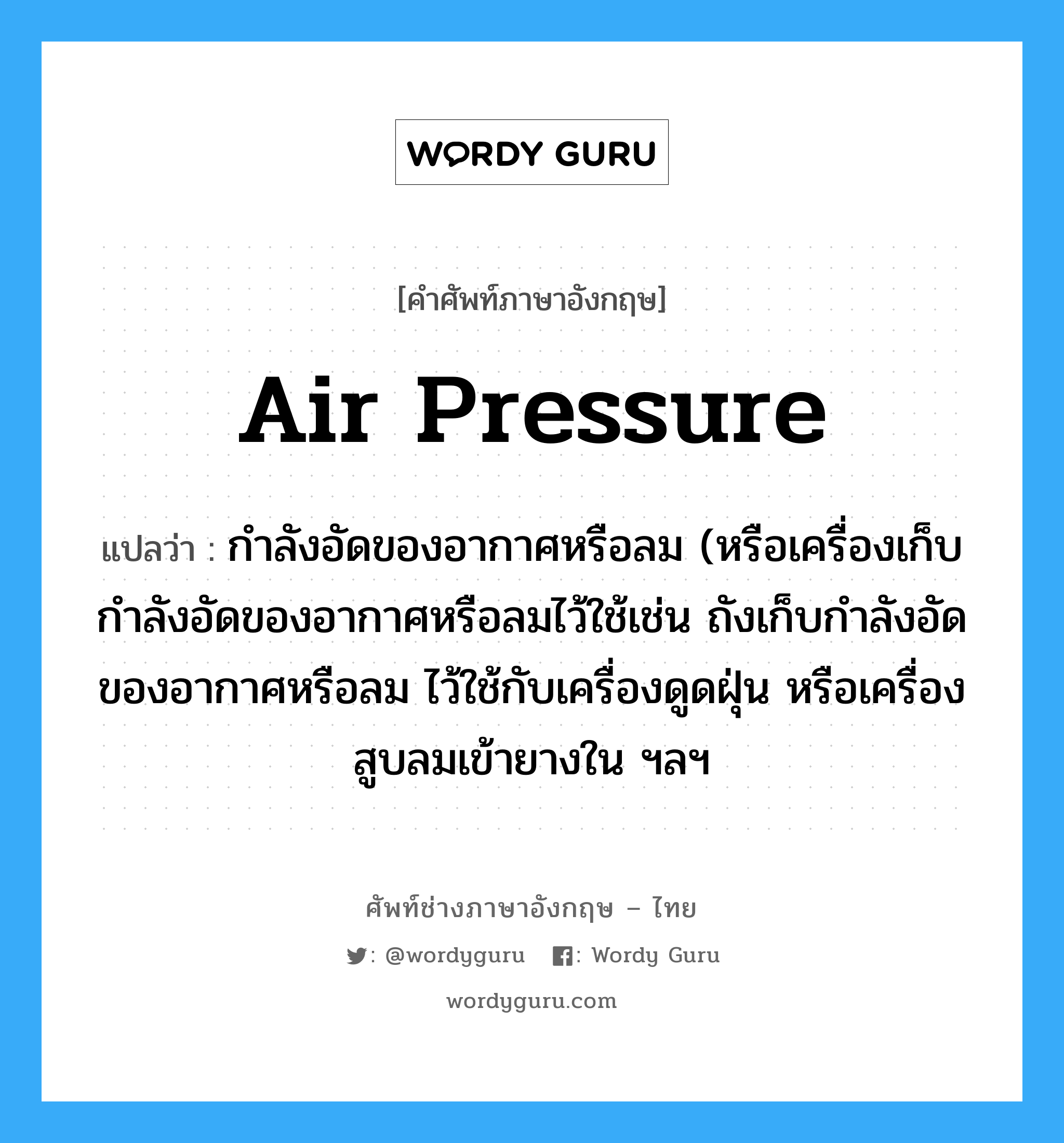 air pressure แปลว่า?, คำศัพท์ช่างภาษาอังกฤษ - ไทย air pressure คำศัพท์ภาษาอังกฤษ air pressure แปลว่า กำลังอัดของอากาศหรือลม (หรือเครื่องเก็บกำลังอัดของอากาศหรือลมไว้ใช้เช่น ถังเก็บกำลังอัดของอากาศหรือลม ไว้ใช้กับเครื่องดูดฝุ่น หรือเครื่องสูบลมเข้ายางใน ฯลฯ