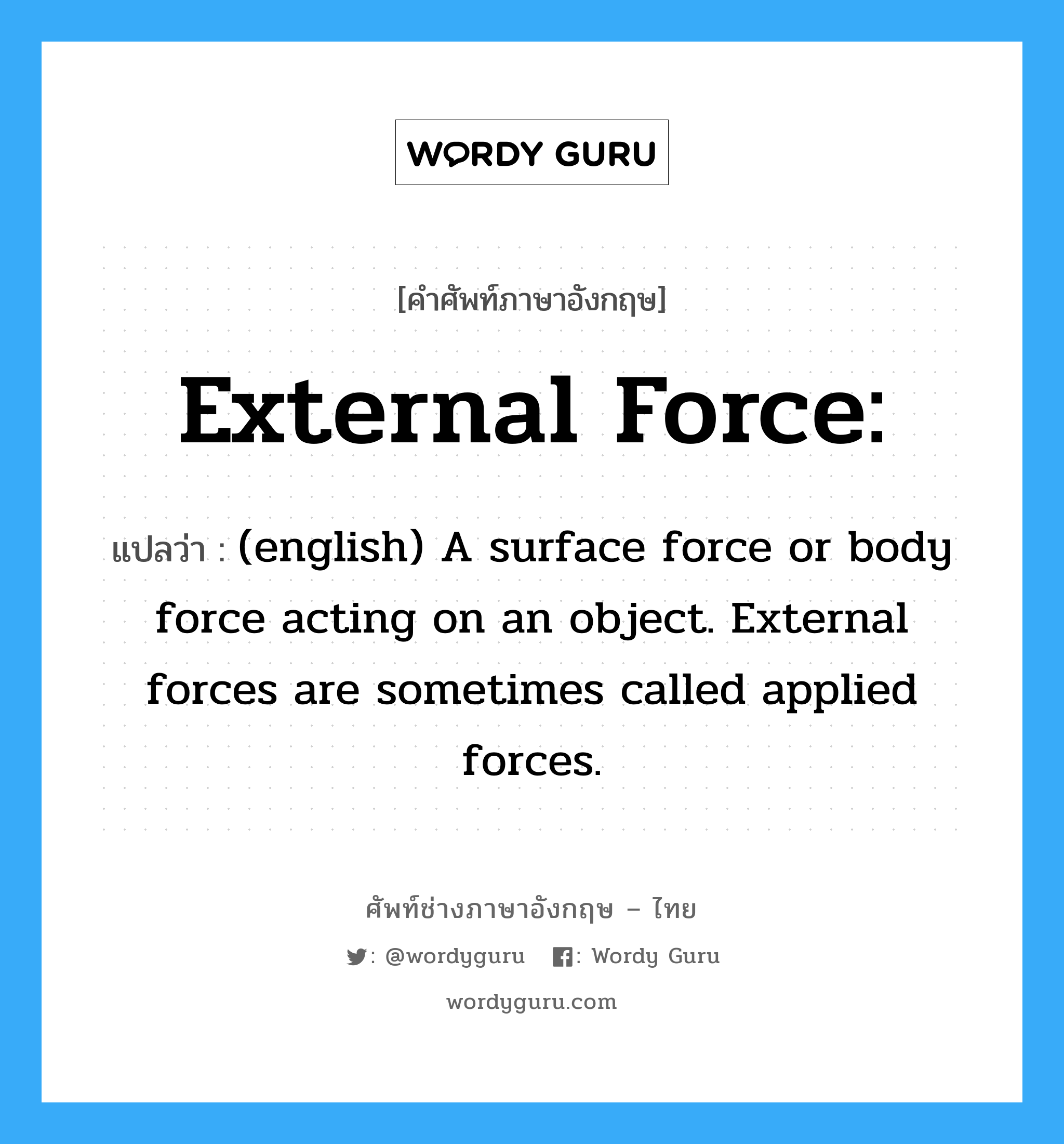 (english) A surface force or body force acting on an object. External forces are sometimes called applied forces. ภาษาอังกฤษ?, คำศัพท์ช่างภาษาอังกฤษ - ไทย (english) A surface force or body force acting on an object. External forces are sometimes called applied forces. คำศัพท์ภาษาอังกฤษ (english) A surface force or body force acting on an object. External forces are sometimes called applied forces. แปลว่า External force: