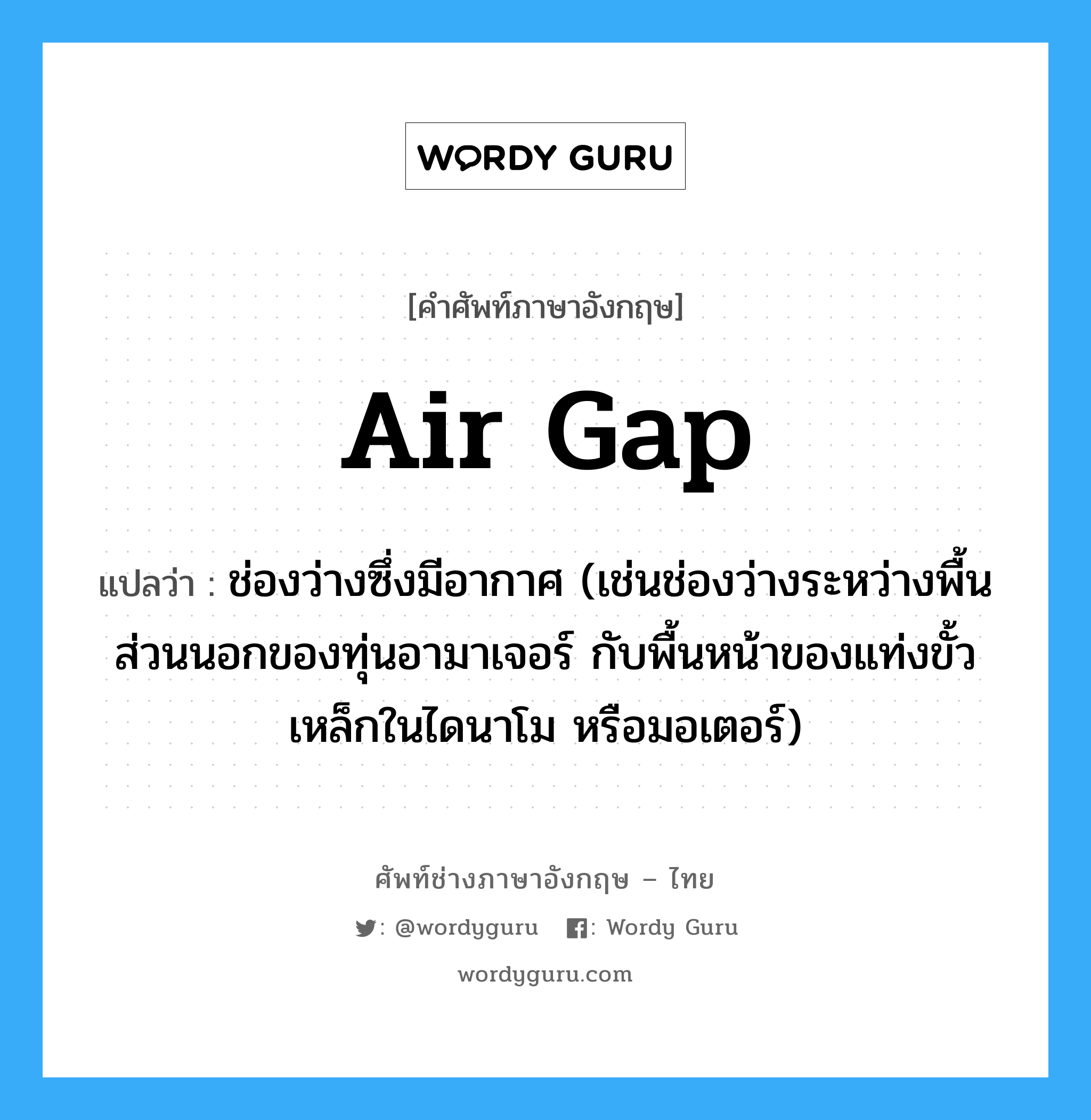 air gap แปลว่า?, คำศัพท์ช่างภาษาอังกฤษ - ไทย air gap คำศัพท์ภาษาอังกฤษ air gap แปลว่า ช่องว่างซึ่งมีอากาศ (เช่นช่องว่างระหว่างพื้นส่วนนอกของทุ่นอามาเจอร์ กับพื้นหน้าของแท่งขั้วเหล็กในไดนาโม หรือมอเตอร์)