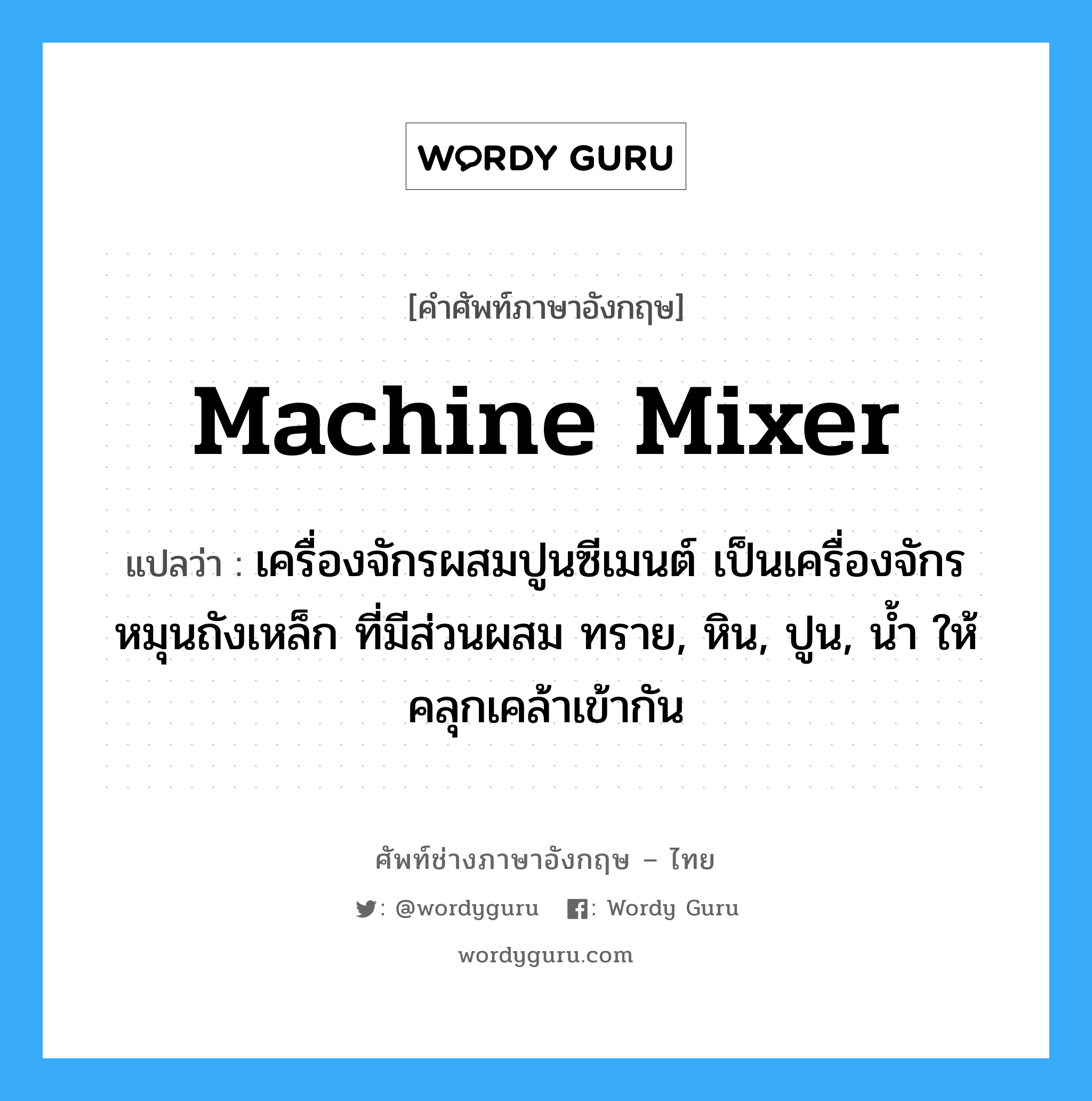 machine Mixer แปลว่า?, คำศัพท์ช่างภาษาอังกฤษ - ไทย machine Mixer คำศัพท์ภาษาอังกฤษ machine Mixer แปลว่า เครื่องจักรผสมปูนซีเมนต์ เป็นเครื่องจักรหมุนถังเหล็ก ที่มีส่วนผสม ทราย, หิน, ปูน, น้ำ ให้คลุกเคล้าเข้ากัน