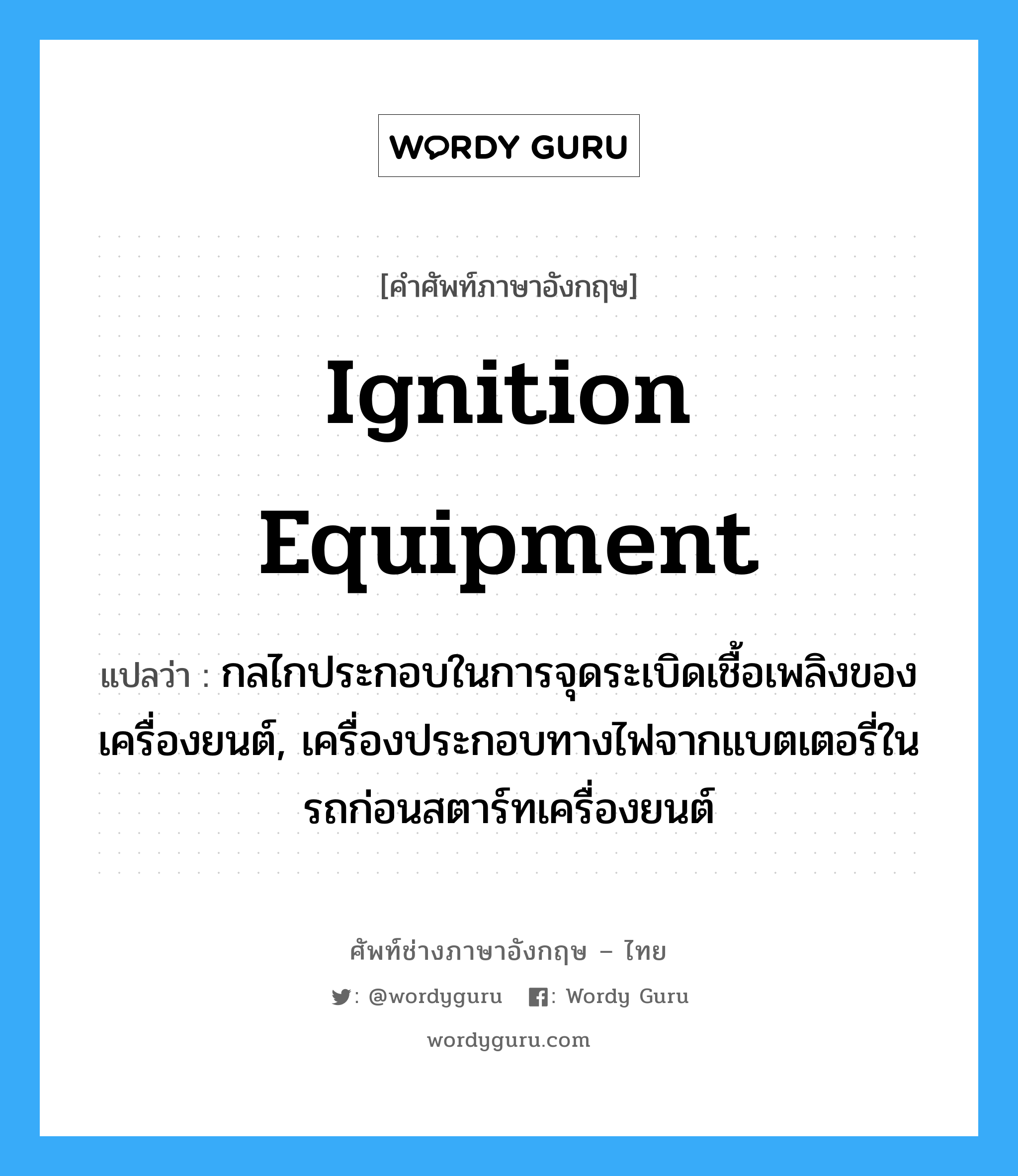 ignition equipment แปลว่า?, คำศัพท์ช่างภาษาอังกฤษ - ไทย ignition equipment คำศัพท์ภาษาอังกฤษ ignition equipment แปลว่า กลไกประกอบในการจุดระเบิดเชื้อเพลิงของเครื่องยนต์, เครื่องประกอบทางไฟจากแบตเตอรี่ในรถก่อนสตาร์ทเครื่องยนต์