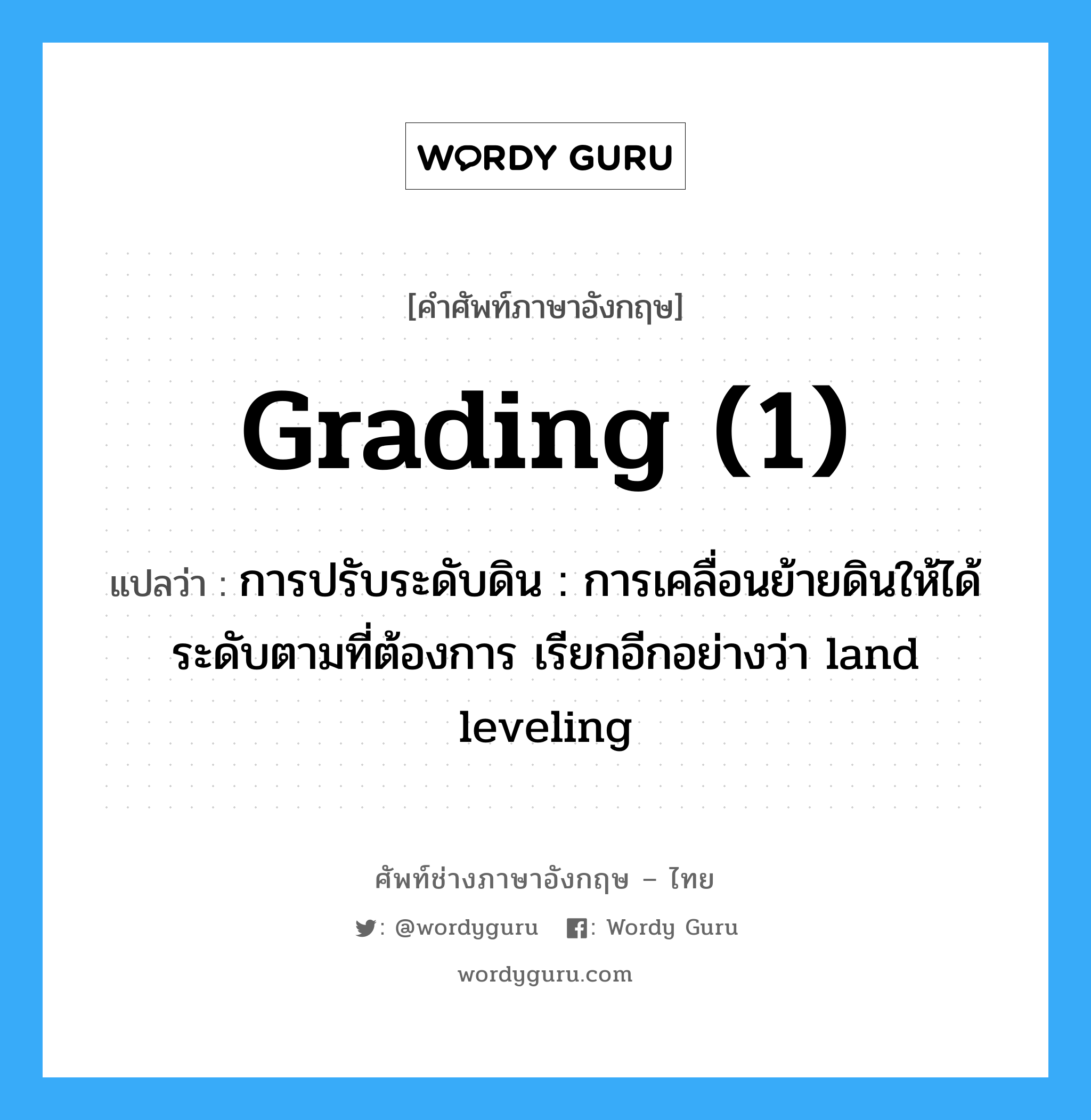 grading (1) แปลว่า?, คำศัพท์ช่างภาษาอังกฤษ - ไทย grading (1) คำศัพท์ภาษาอังกฤษ grading (1) แปลว่า การปรับระดับดิน : การเคลื่อนย้ายดินให้ได้ระดับตามที่ต้องการ เรียกอีกอย่างว่า land leveling