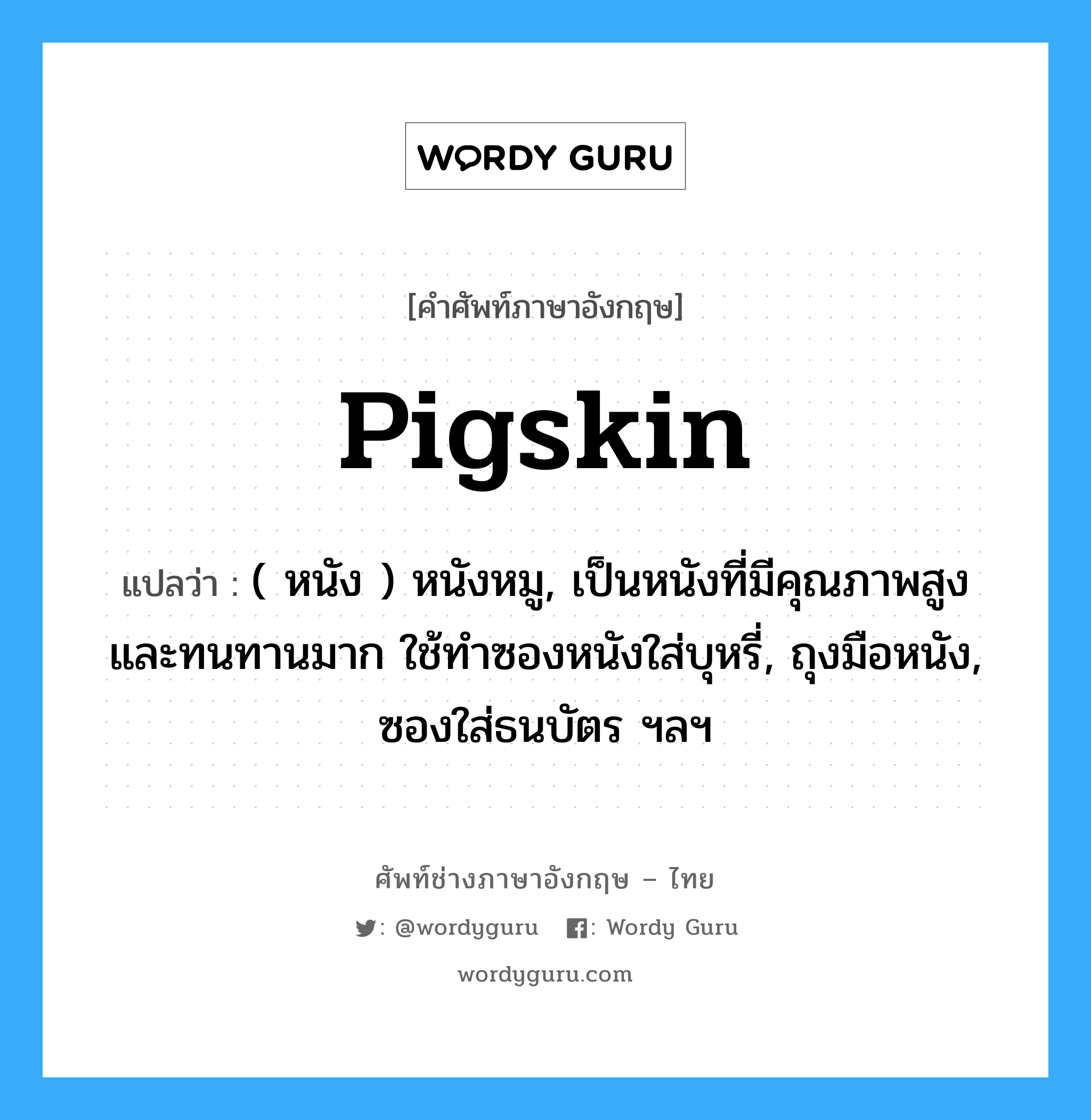 pigskin แปลว่า?, คำศัพท์ช่างภาษาอังกฤษ - ไทย pigskin คำศัพท์ภาษาอังกฤษ pigskin แปลว่า ( หนัง ) หนังหมู, เป็นหนังที่มีคุณภาพสูงและทนทานมาก ใช้ทำซองหนังใส่บุหรี่, ถุงมือหนัง, ซองใส่ธนบัตร ฯลฯ