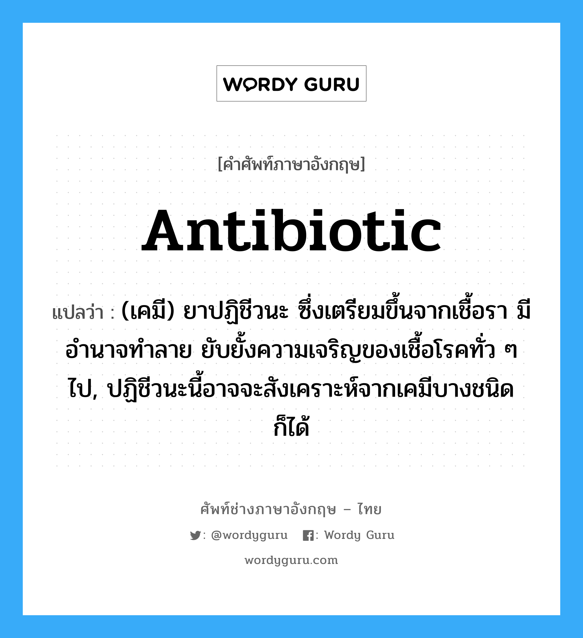 antibiotic แปลว่า?, คำศัพท์ช่างภาษาอังกฤษ - ไทย antibiotic คำศัพท์ภาษาอังกฤษ antibiotic แปลว่า (เคมี) ยาปฏิชีวนะ ซึ่งเตรียมขึ้นจากเชื้อรา มีอำนาจทำลาย ยับยั้งความเจริญของเชื้อโรคทั่ว ๆ ไป, ปฏิชีวนะนี้อาจจะสังเคราะห์จากเคมีบางชนิดก็ได้