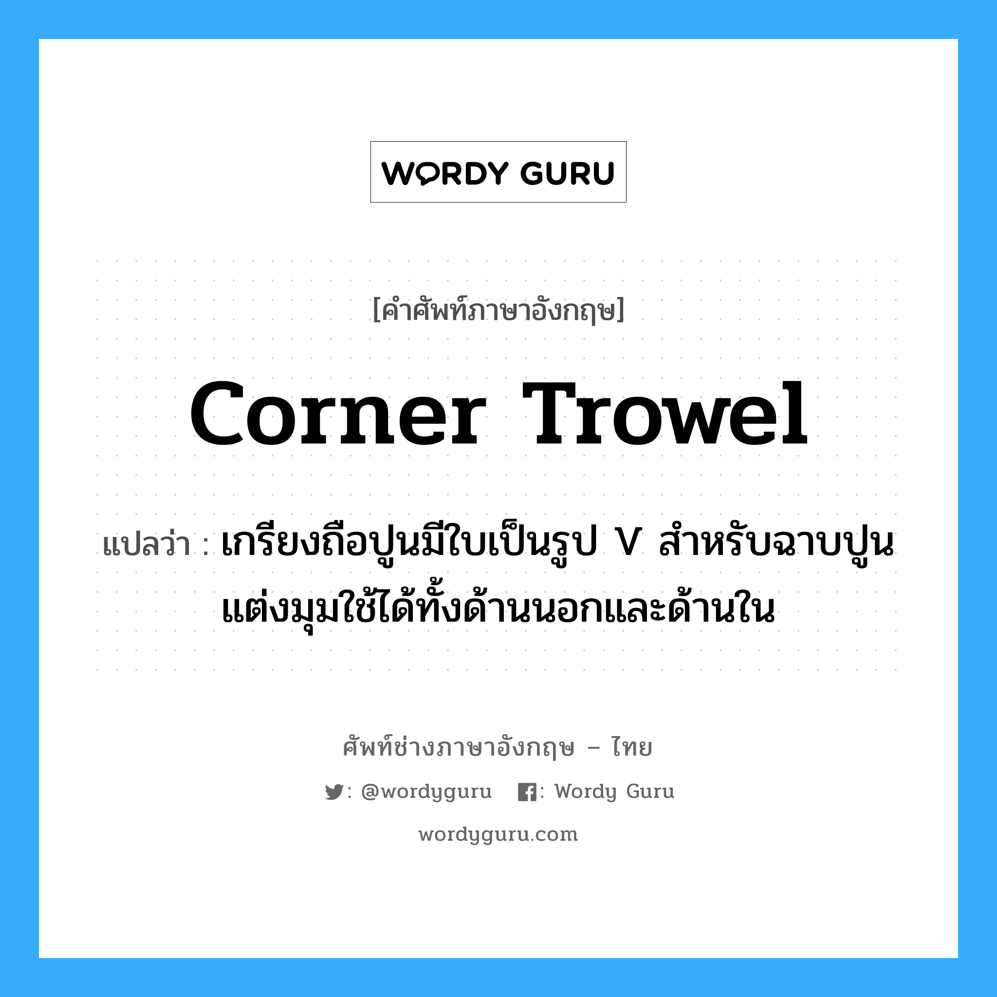 corner trowel แปลว่า?, คำศัพท์ช่างภาษาอังกฤษ - ไทย corner trowel คำศัพท์ภาษาอังกฤษ corner trowel แปลว่า เกรียงถือปูนมีใบเป็นรูป V สำหรับฉาบปูนแต่งมุมใช้ได้ทั้งด้านนอกและด้านใน