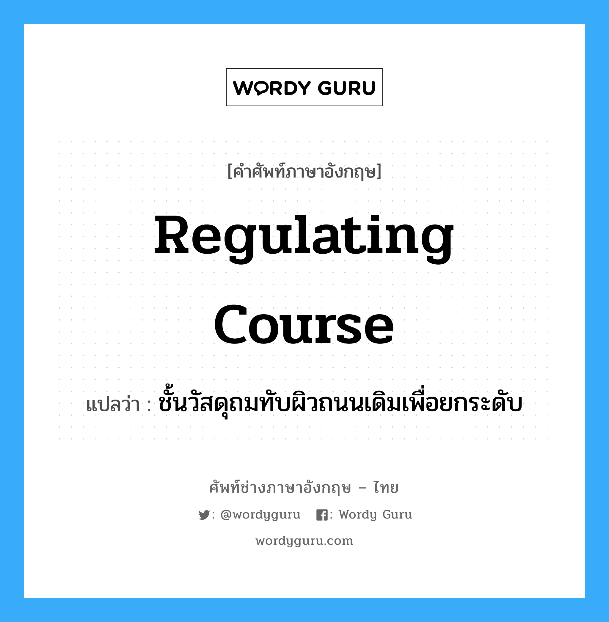 regulating course แปลว่า?, คำศัพท์ช่างภาษาอังกฤษ - ไทย regulating course คำศัพท์ภาษาอังกฤษ regulating course แปลว่า ชั้นวัสดุถมทับผิวถนนเดิมเพื่อยกระดับ