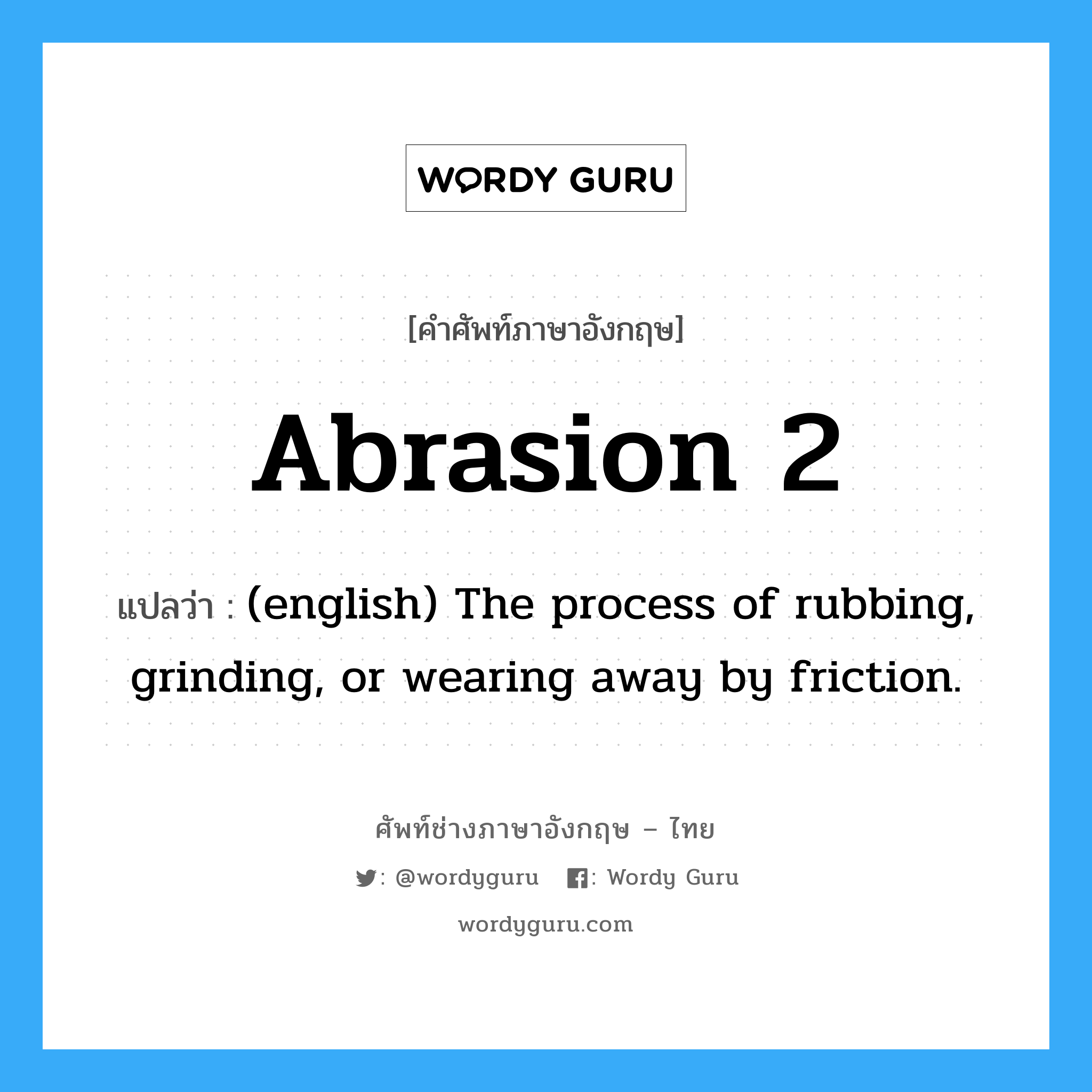 (english) The process of rubbing, grinding, or wearing away by friction. ภาษาอังกฤษ?, คำศัพท์ช่างภาษาอังกฤษ - ไทย (english) The process of rubbing, grinding, or wearing away by friction. คำศัพท์ภาษาอังกฤษ (english) The process of rubbing, grinding, or wearing away by friction. แปลว่า Abrasion 2