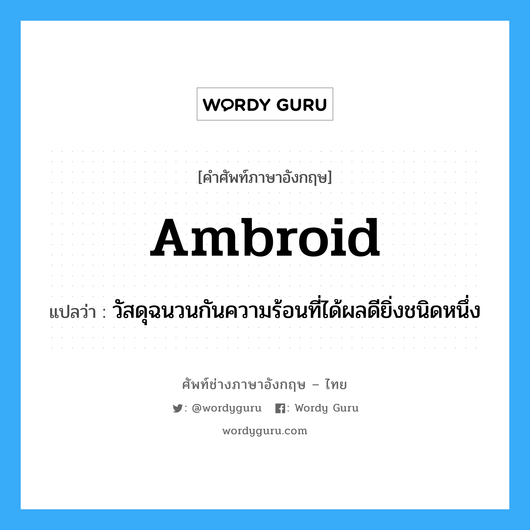 ambroid แปลว่า?, คำศัพท์ช่างภาษาอังกฤษ - ไทย ambroid คำศัพท์ภาษาอังกฤษ ambroid แปลว่า วัสดุฉนวนกันความร้อนที่ได้ผลดียิ่งชนิดหนึ่ง