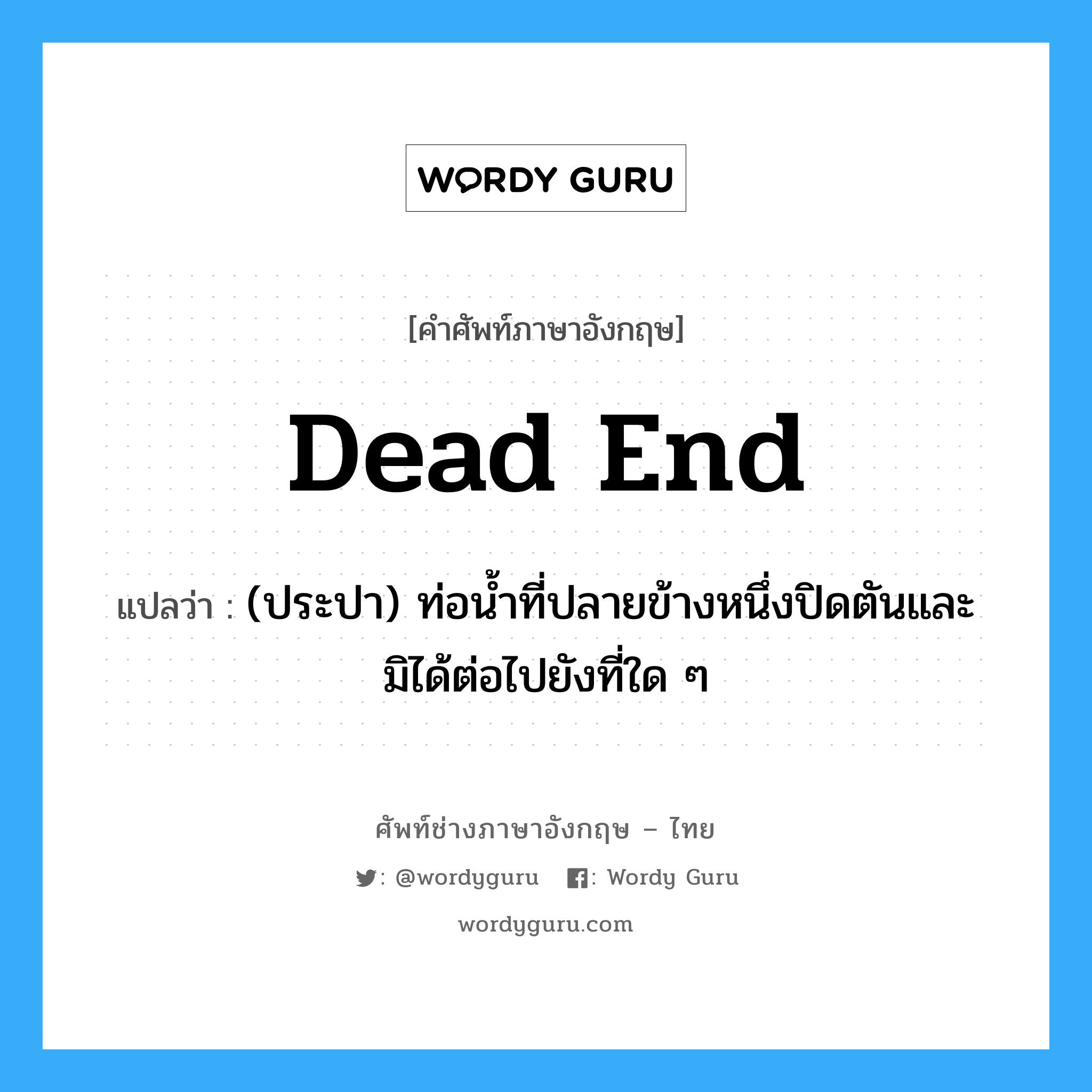 dead end แปลว่า?, คำศัพท์ช่างภาษาอังกฤษ - ไทย dead end คำศัพท์ภาษาอังกฤษ dead end แปลว่า (ประปา) ท่อน้ำที่ปลายข้างหนึ่งปิดตันและมิได้ต่อไปยังที่ใด ๆ