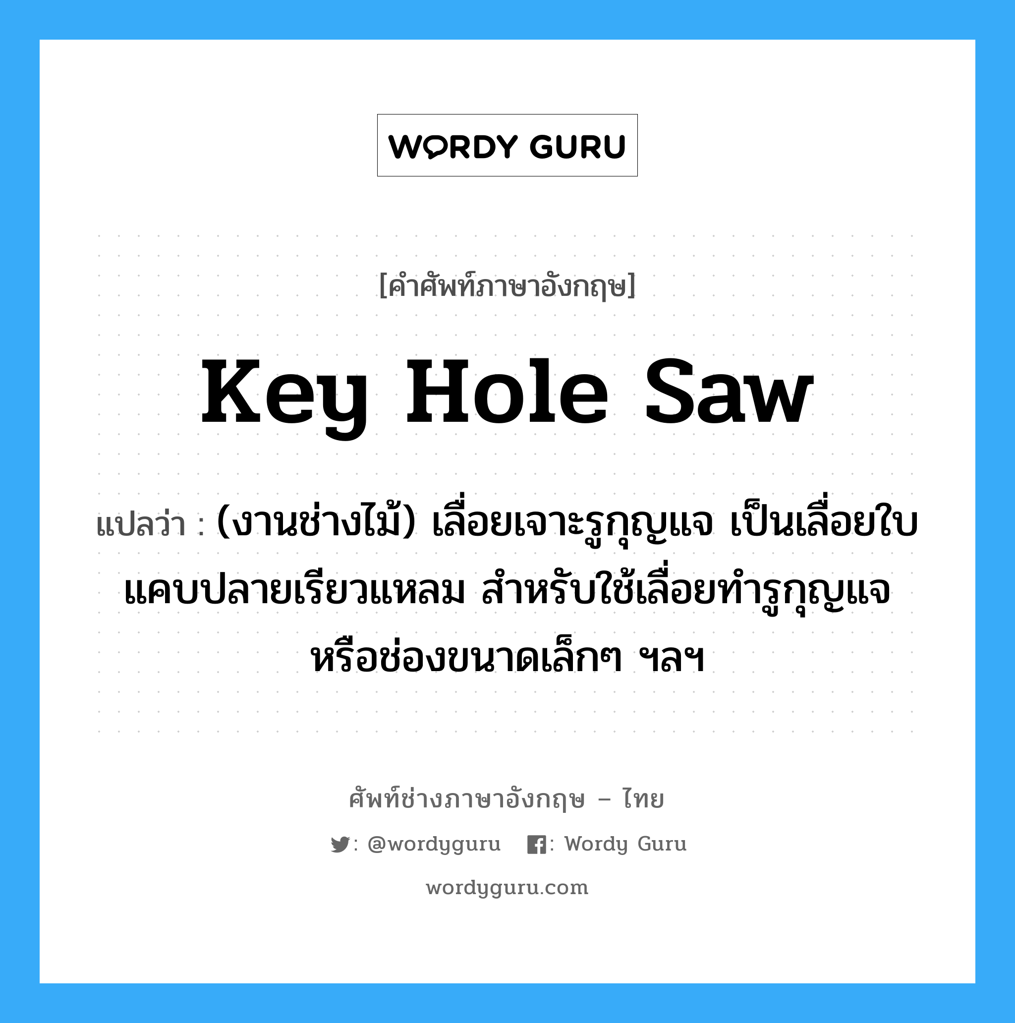 key hole saw แปลว่า?, คำศัพท์ช่างภาษาอังกฤษ - ไทย key hole saw คำศัพท์ภาษาอังกฤษ key hole saw แปลว่า (งานช่างไม้) เลื่อยเจาะรูกุญแจ เป็นเลื่อยใบแคบปลายเรียวแหลม สำหรับใช้เลื่อยทำรูกุญแจ หรือช่องขนาดเล็กๆ ฯลฯ