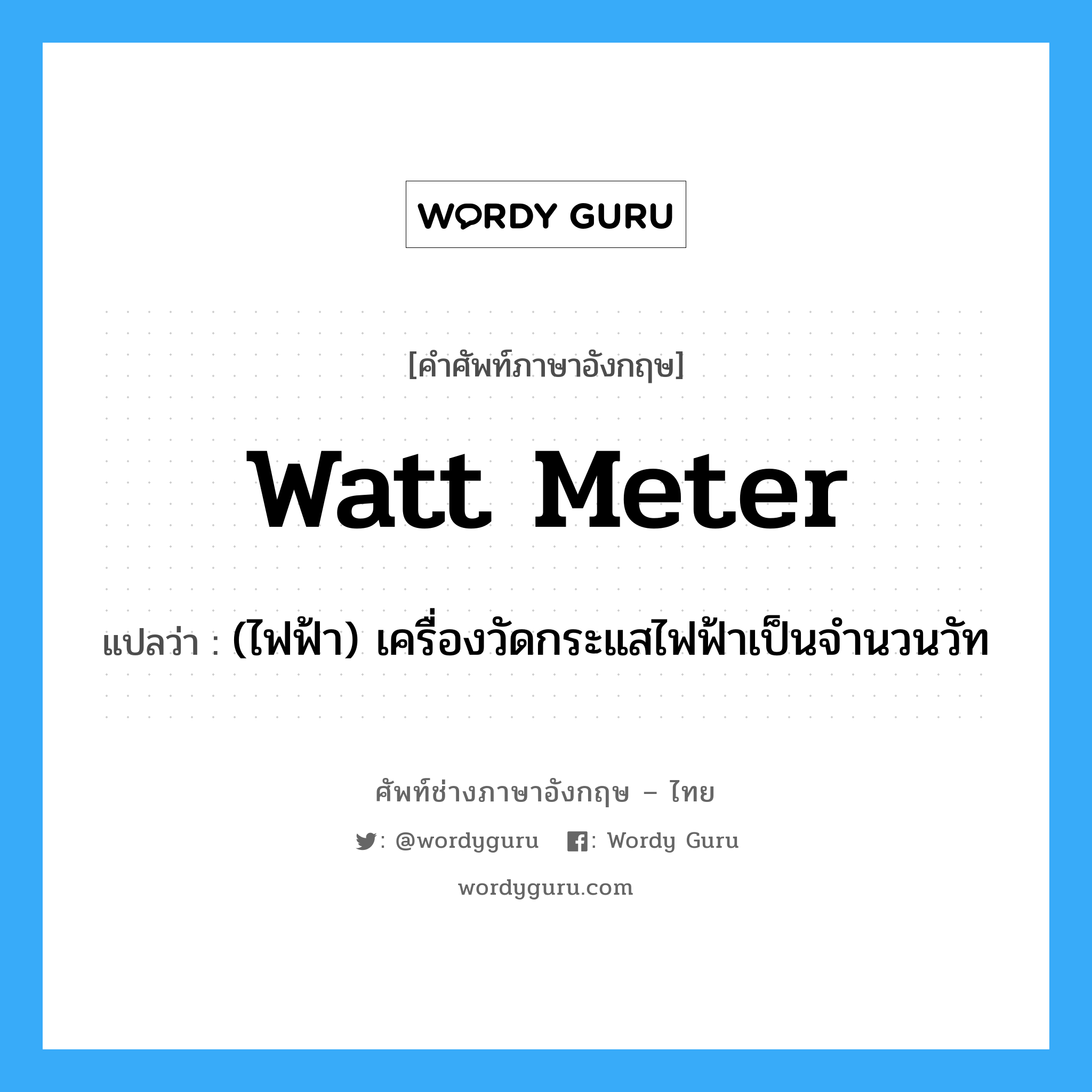 watt meter แปลว่า?, คำศัพท์ช่างภาษาอังกฤษ - ไทย watt meter คำศัพท์ภาษาอังกฤษ watt meter แปลว่า (ไฟฟ้า) เครื่องวัดกระแสไฟฟ้าเป็นจำนวนวัท