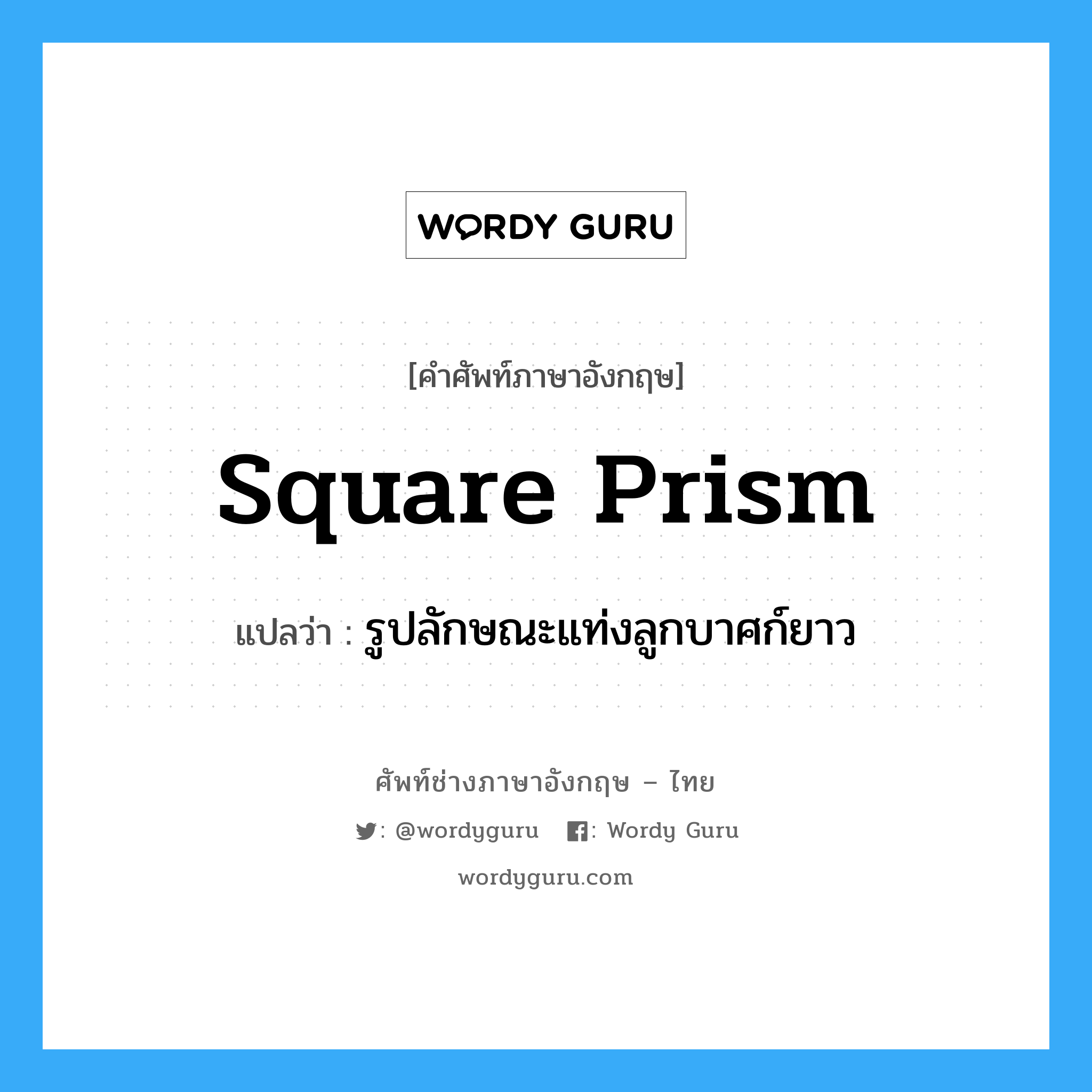 square prism แปลว่า?, คำศัพท์ช่างภาษาอังกฤษ - ไทย square prism คำศัพท์ภาษาอังกฤษ square prism แปลว่า รูปลักษณะแท่งลูกบาศก์ยาว
