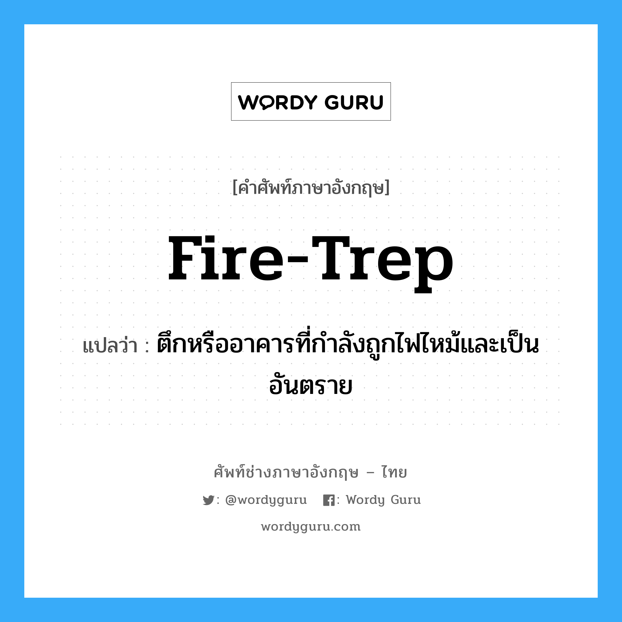 fire-trep แปลว่า?, คำศัพท์ช่างภาษาอังกฤษ - ไทย fire-trep คำศัพท์ภาษาอังกฤษ fire-trep แปลว่า ตึกหรืออาคารที่กำลังถูกไฟไหม้และเป็นอันตราย