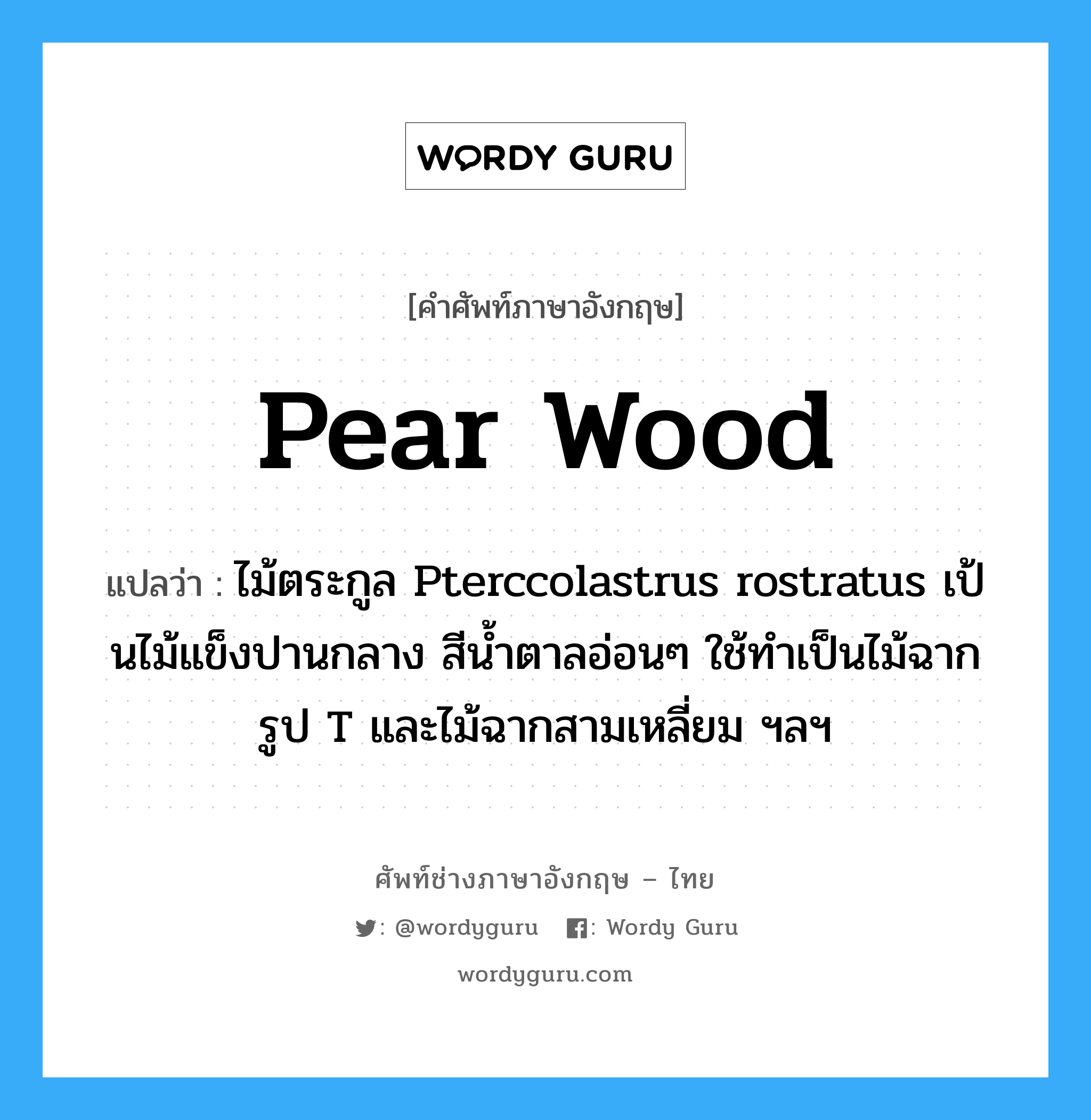 pear wood แปลว่า?, คำศัพท์ช่างภาษาอังกฤษ - ไทย pear wood คำศัพท์ภาษาอังกฤษ pear wood แปลว่า ไม้ตระกูล Pterccolastrus rostratus เป้นไม้แข็งปานกลาง สีน้ำตาลอ่อนๆ ใช้ทำเป็นไม้ฉากรูป T และไม้ฉากสามเหลี่ยม ฯลฯ