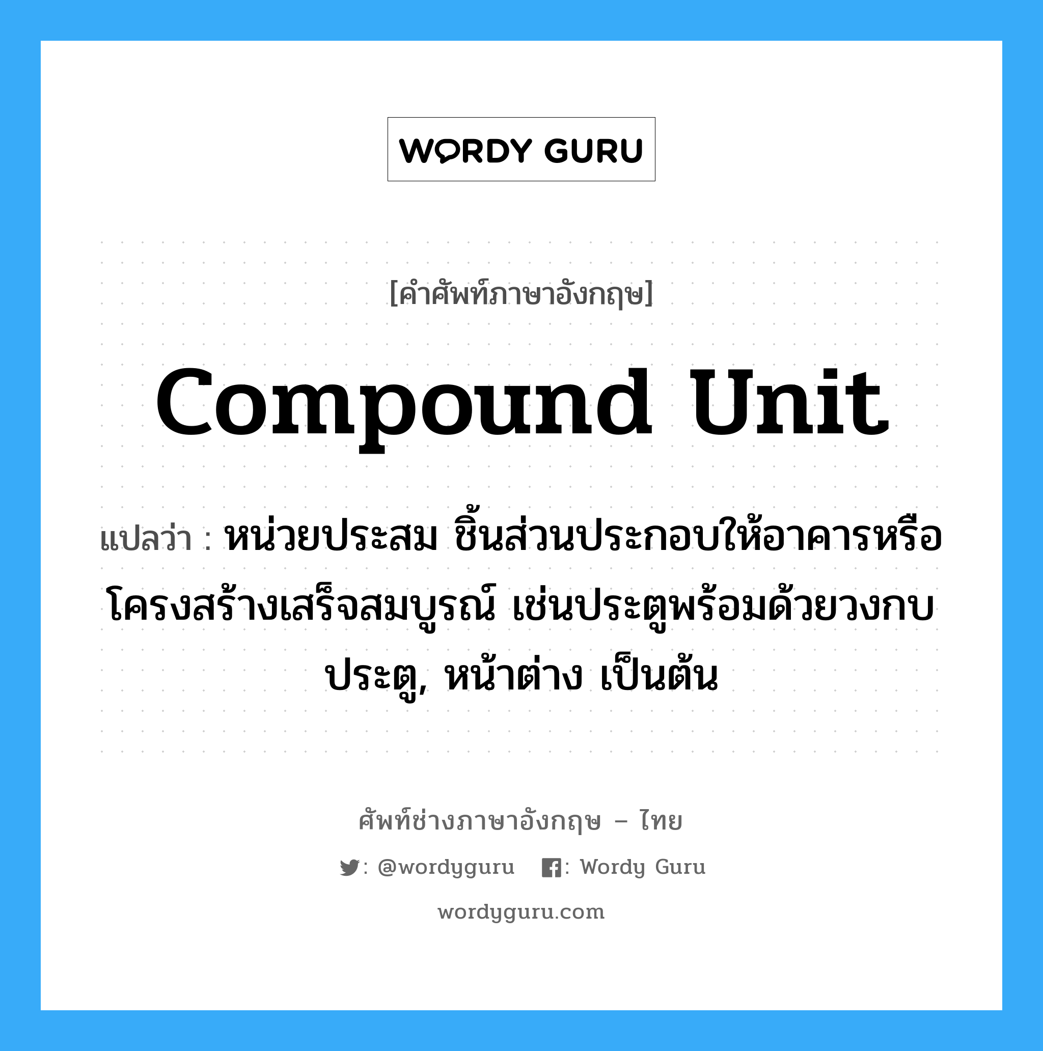compound unit แปลว่า?, คำศัพท์ช่างภาษาอังกฤษ - ไทย compound unit คำศัพท์ภาษาอังกฤษ compound unit แปลว่า หน่วยประสม ชิ้นส่วนประกอบให้อาคารหรือโครงสร้างเสร็จสมบูรณ์ เช่นประตูพร้อมด้วยวงกบประตู, หน้าต่าง เป็นต้น