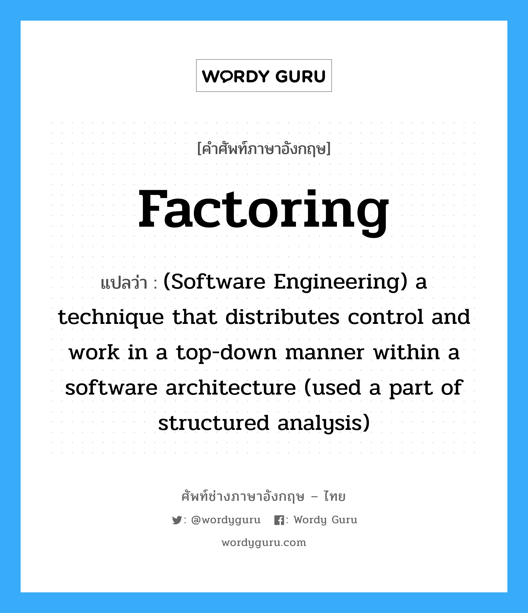 Factoring แปลว่า?, คำศัพท์ช่างภาษาอังกฤษ - ไทย Factoring คำศัพท์ภาษาอังกฤษ Factoring แปลว่า (Software Engineering) a technique that distributes control and work in a top-down manner within a software architecture (used a part of structured analysis)