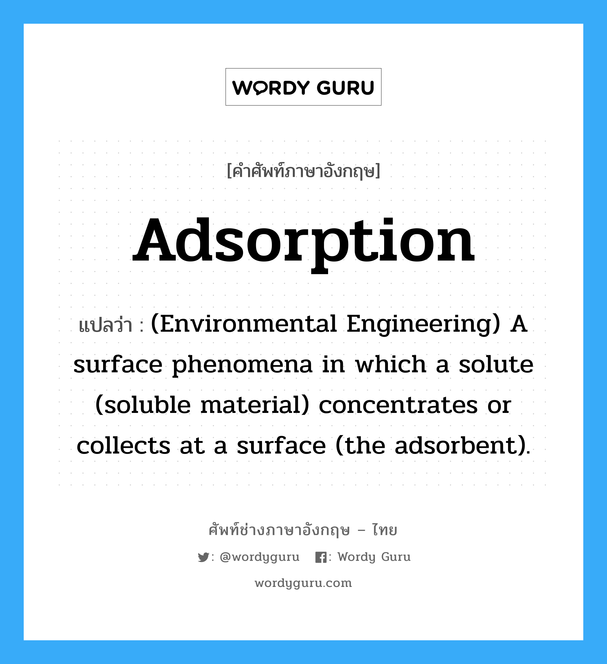 Adsorption แปลว่า?, คำศัพท์ช่างภาษาอังกฤษ - ไทย Adsorption คำศัพท์ภาษาอังกฤษ Adsorption แปลว่า (Environmental Engineering) A surface phenomena in which a solute (soluble material) concentrates or collects at a surface (the adsorbent).
