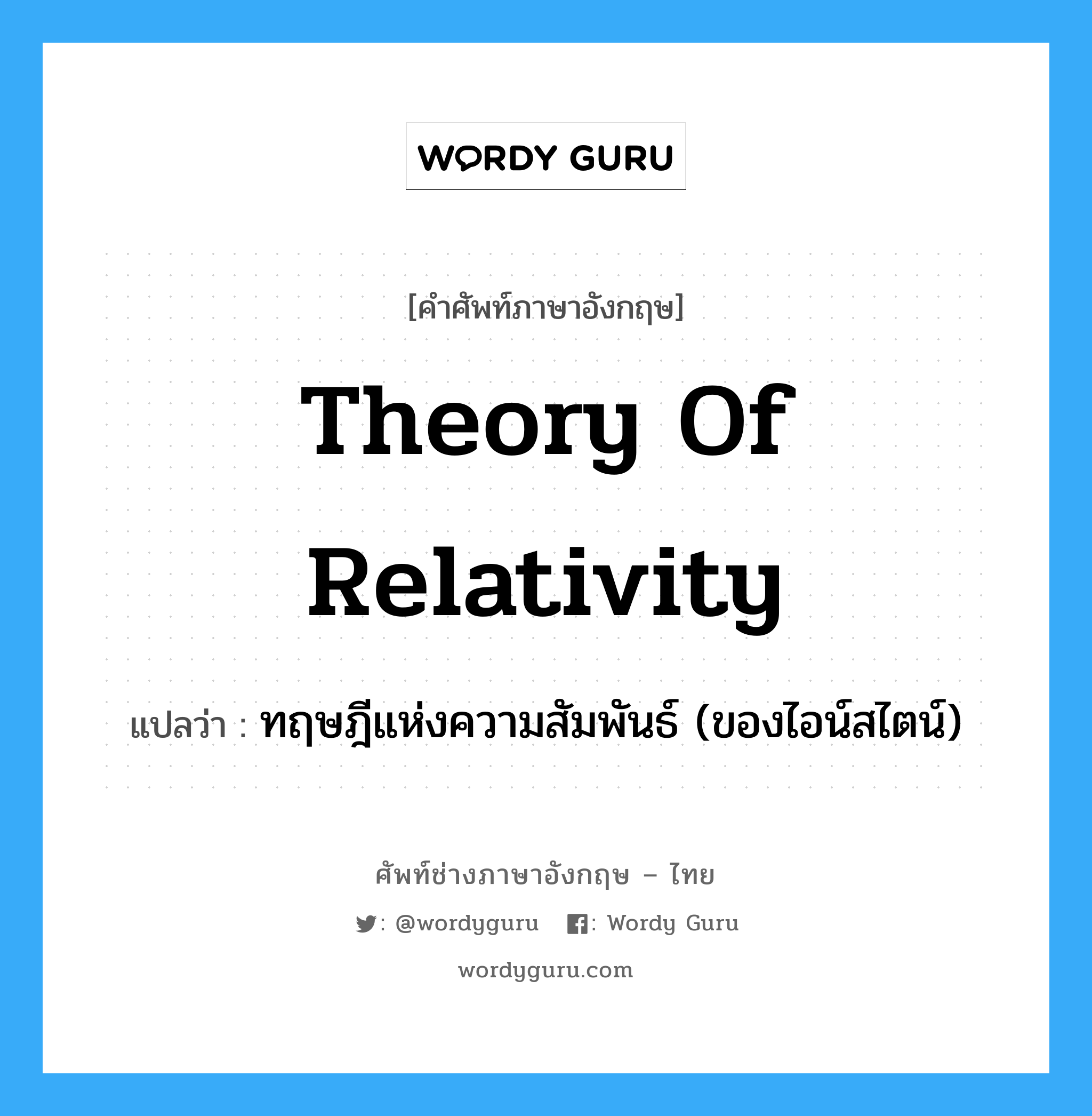 ทฤษฎีแห่งความสัมพันธ์ (ของไอน์สไตน์) ภาษาอังกฤษ?, คำศัพท์ช่างภาษาอังกฤษ - ไทย ทฤษฎีแห่งความสัมพันธ์ (ของไอน์สไตน์) คำศัพท์ภาษาอังกฤษ ทฤษฎีแห่งความสัมพันธ์ (ของไอน์สไตน์) แปลว่า Theory of Relativity