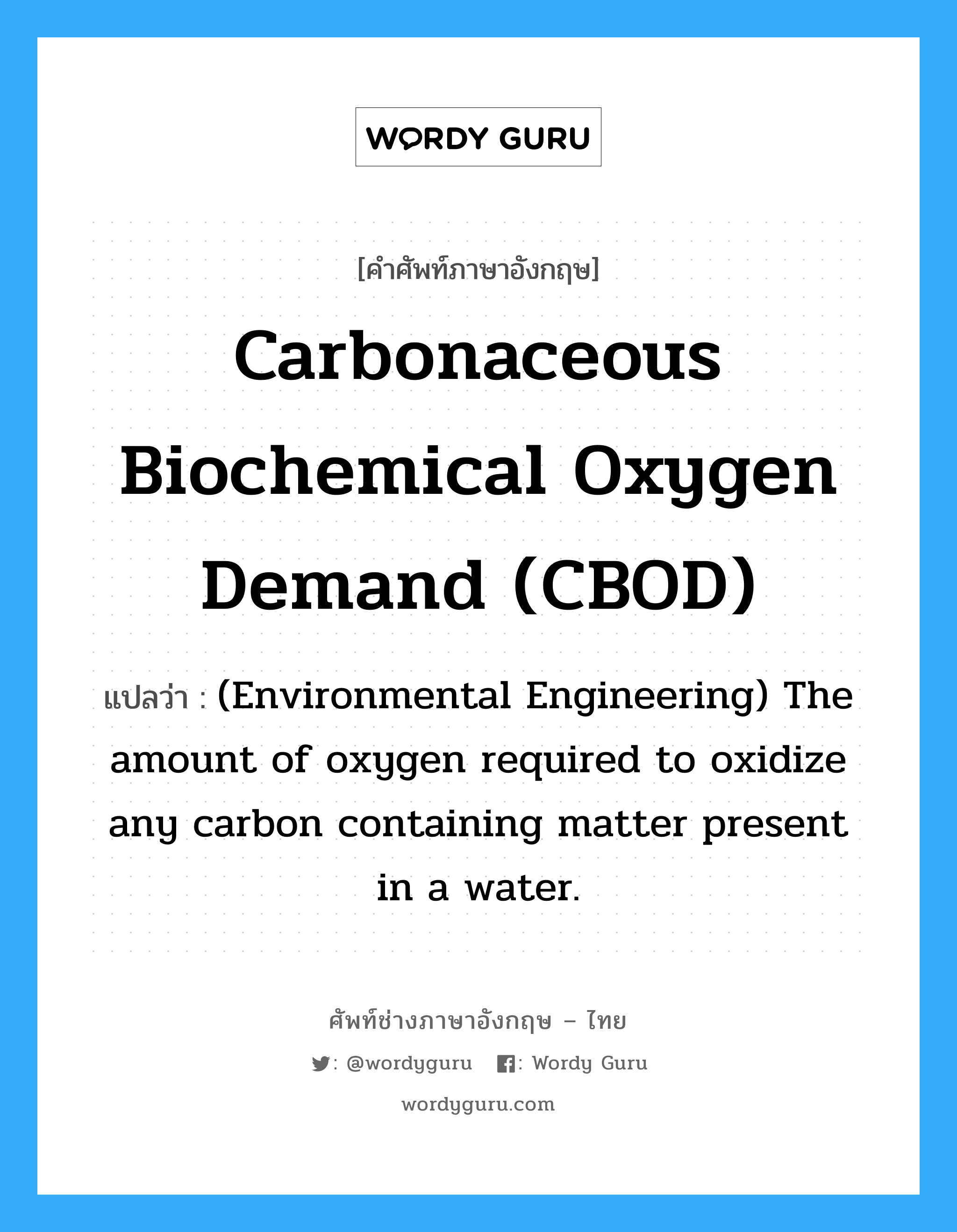 Carbonaceous biochemical oxygen demand (CBOD) แปลว่า?, คำศัพท์ช่างภาษาอังกฤษ - ไทย Carbonaceous biochemical oxygen demand (CBOD) คำศัพท์ภาษาอังกฤษ Carbonaceous biochemical oxygen demand (CBOD) แปลว่า (Environmental Engineering) The amount of oxygen required to oxidize any carbon containing matter present in a water.