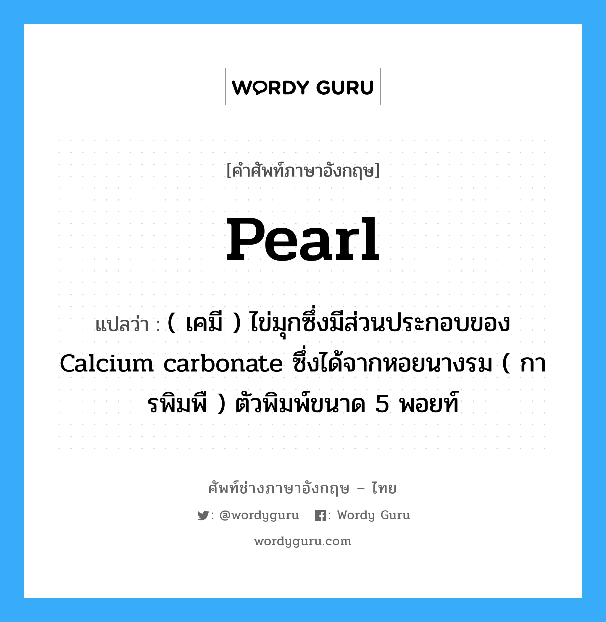 pearl แปลว่า?, คำศัพท์ช่างภาษาอังกฤษ - ไทย pearl คำศัพท์ภาษาอังกฤษ pearl แปลว่า ( เคมี ) ไข่มุกซึ่งมีส่วนประกอบของ Calcium carbonate ซึ่งได้จากหอยนางรม ( การพิมพื ) ตัวพิมพ์ขนาด 5 พอยท์