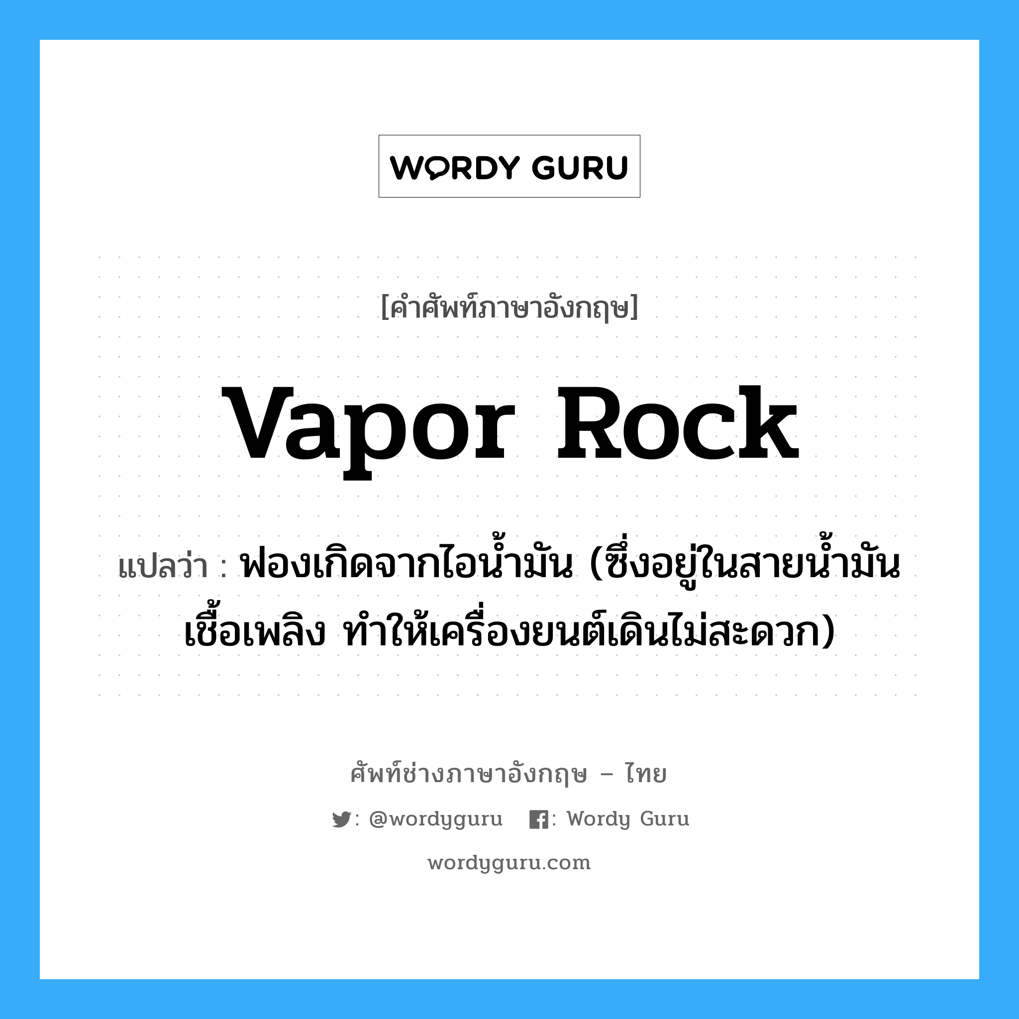 vapor rock แปลว่า?, คำศัพท์ช่างภาษาอังกฤษ - ไทย vapor rock คำศัพท์ภาษาอังกฤษ vapor rock แปลว่า ฟองเกิดจากไอน้ำมัน (ซึ่งอยู่ในสายน้ำมันเชื้อเพลิง ทำให้เครื่องยนต์เดินไม่สะดวก)