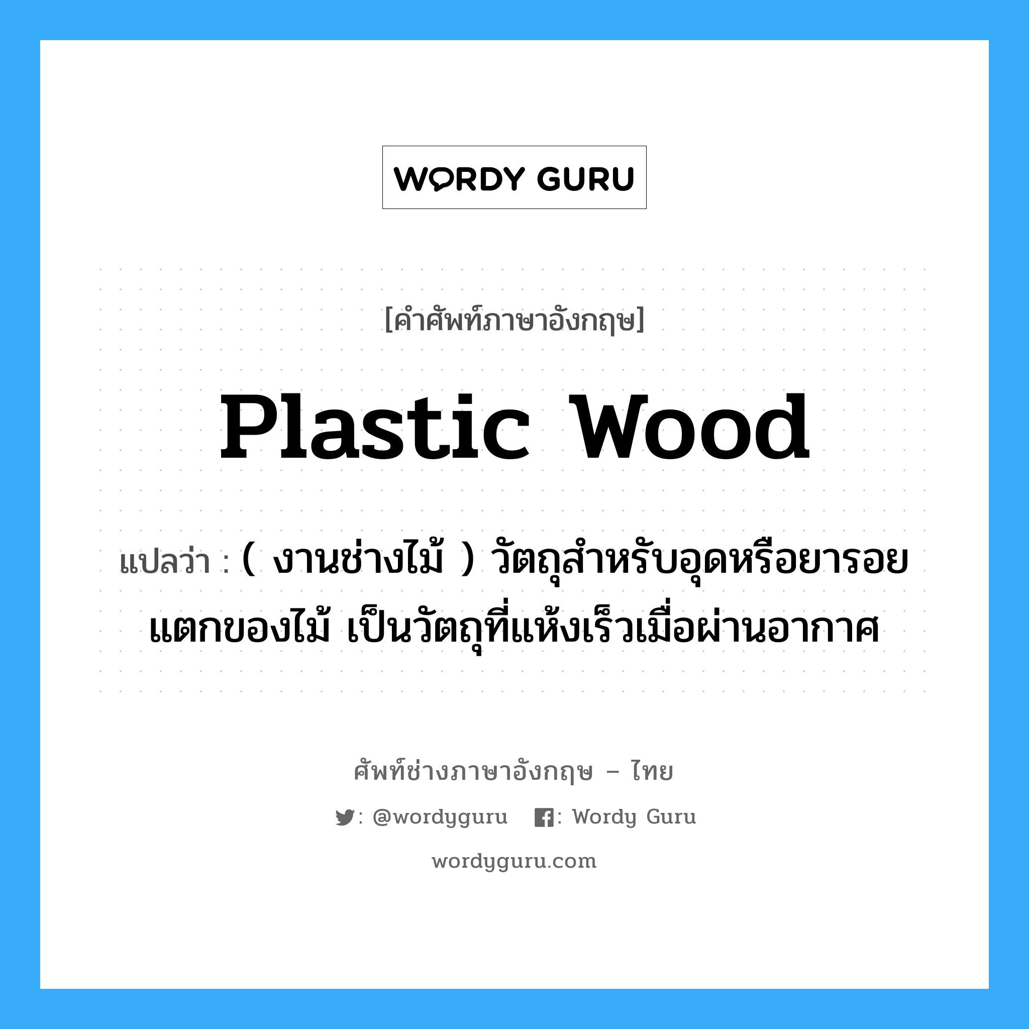 plastic wood แปลว่า?, คำศัพท์ช่างภาษาอังกฤษ - ไทย plastic wood คำศัพท์ภาษาอังกฤษ plastic wood แปลว่า ( งานช่างไม้ ) วัตถุสำหรับอุดหรือยารอยแตกของไม้ เป็นวัตถุที่แห้งเร็วเมื่อผ่านอากาศ
