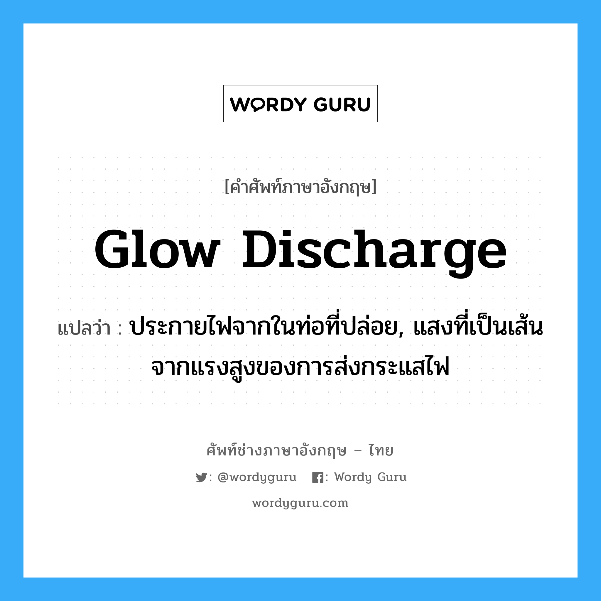 glow discharge แปลว่า?, คำศัพท์ช่างภาษาอังกฤษ - ไทย glow discharge คำศัพท์ภาษาอังกฤษ glow discharge แปลว่า ประกายไฟจากในท่อที่ปล่อย, แสงที่เป็นเส้นจากแรงสูงของการส่งกระแสไฟ